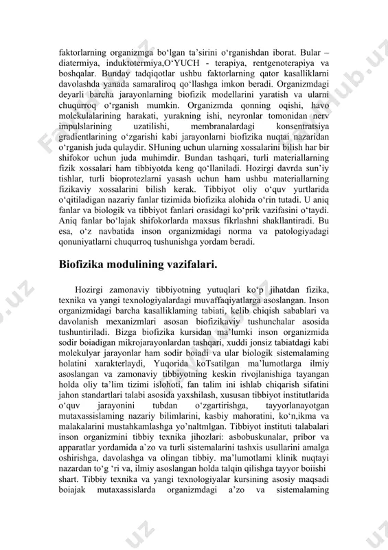 di. hozirgi davrda biofizika nazariy va amaliy tibbiyot rivojiga sezilarli ta’sir ko‘rsatmoqda. oxirgi vaqtda tibbiyot biofizikasi shakllandi. uning asosiy vazifalaridan biri-organizm funksional holatini ob’ektiv baholash uchun qo‘llash mumkin bo‘lgan fizikaviy va kimyoviy parametrlarni aniqlashdan iboratdir. hayotiy jarayonlarning buzilishi haqida aynan shu parametrlarning o‘zgarishiga ko‘ra xulosa chiqarsa bo‘ladi. ma’lumki, tirik hujayralarning o‘ziga xos xususiyatlari bo‘lib, ular quyidagilardir: membrana potensiali(elektrokinetik potensial)ning mavjudligi, ion gradientlarining bir me’yorda saqlanishi,elektr tokini qutblash, xemilyuminessensiya qobiliyati, sitoplazma harakati va boshqalar. bu parametrlarning ba’zilari tibbiyotda organizmning faoliyatini baholash uchun anchadan beri qo‘llanilib keladi. biopotensiallarni qayd etish asosiy usullardan biri bo‘lib qoldi(elektrokardiografiya, elektroensefalografiya va h.k.z.). hozirgi davrda elektr o‘tkazuvchanlik va xemilyuminessensiya ham e’tirof etilmoqda.bu usullarning kasalliklar diagnostikasida, turli faktorlarning to‘qimalarga salbiy ta’sir etishini baholashda qo‘llanishi mumkinligi isbotlangan. tibbiy biofizikaning navbatdagi muhim vazifasidan biri fizioterapiyada qo‘llanuvchi faktorlarning organizmga bo‘lgan ta’sirini o‘rganishdan iborat. bular –diatermiya, induktotermiya,o‘yuch - terapiya, rentgenoterapiya va boshqalar. bunday tadqiqotlar ushbu faktorlarning qator kasalliklarni davolashda yanada samaraliroq qo‘llashga …