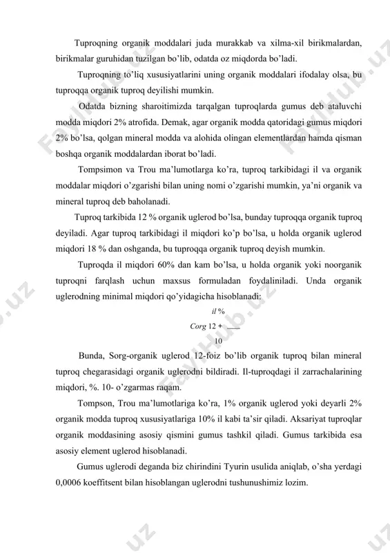 roq bilan mineral tuproq chegarasidagi organik uglerodni bildiradi. il-tuproqdagi il zarrachalarining miqdori, %. 10- o’zgarmas raqam. tompson, trou ma’lumotlariga ko’ra, 1% organik uglerod yoki deyarli 2% organik modda tuproq xususiyatlariga 10% il kabi ta’sir qiladi. aksariyat tuproqlar organik moddasining asosiy qismini gumus tashkil qiladi. gumus tarkibida esa asosiy element uglerod hisoblanadi. gumus uglerodi deganda biz chirindini tyurin usulida aniqlab, o’sha yerdagi 0,0006 koeffitsent bilan hisoblangan uglerodni tushunushimiz lozim. bunda: x- gumus tarkibidagi uglerod miqdori, %. h- tuproq og’irligi. a- xrom aralashmasini titrlash uchun sarflangan mor tuzi miqdori. v – titrlashda eritma shishasimon yashil rangga o’tgunga qadar sarflangan mor tuzi miqdori. t- mor tuzi uchun tuzatma. k- absolyut qo’riq tuproqqa hisoblovchi koeffitsent. agar gumusga hisoblaydigan bo’lsak, u holda 0,0006 o’rniga 0,0010362 koeffitsientni qo’yishimiz kerak bo’ladi. xilma-xil birikmalardan iborat bo’lgan tuproqning organik qismini 2 asosiy guruhga ajratish mumkin. 1. bu guruh organik qoldiqlar qatoriga kiradi. odatda organik birikmalarning o’zlari yoki uning parchalanishi …