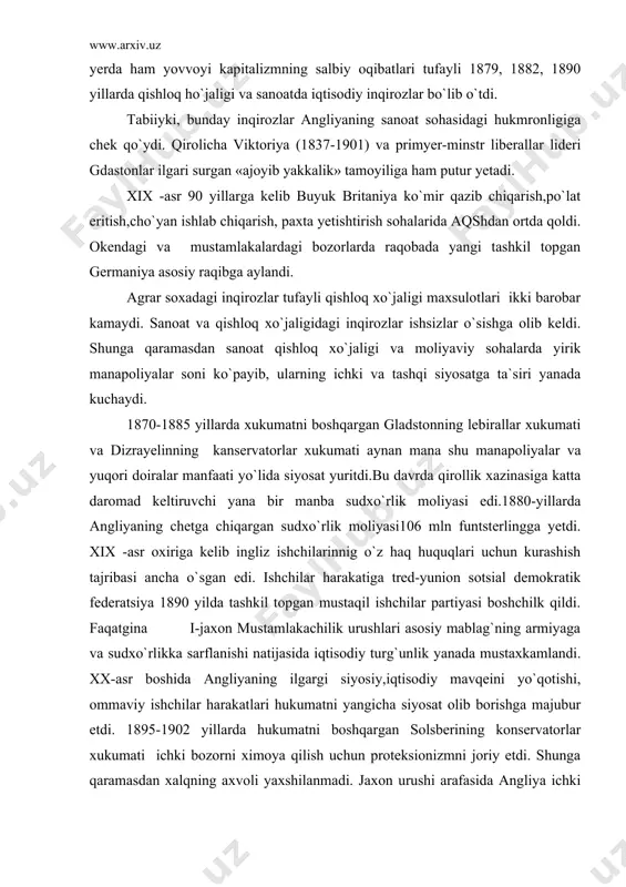 arinnig o`z haq huquqlari uchun kurashish tajribasi ancha o`sgan edi. ishchilar harakatiga tred-yunion sotsial demokratik federatsiya 1890 yilda tashkil topgan mustaqil ishchilar partiyasi boshchilk qildi. faqatgina i-jaxon mustamlakachilik urushlari asosiy mablag`ning armiyaga va sudxo`rlikka sarflanishi natijasida iqtisodiy turg`unlik yanada mustaxkamlandi. xx-asr boshida angliyaning ilgargi siyosiy,iqtisodiy mavqeini yo`qotishi, ommaviy ishchilar harakatlari hukumatni yangicha siyosat olib borishga majubur etdi. 1895-1902 yillarda hukumatni boshqargan solsberining konservatorlar xukumati ichki bozorni ximoya qilish uchun proteksionizmni joriy etdi. shunga qaramasdan xalqning axvoli yaxshilanmadi. jaxon urushi arafasida angliya ichki xavfsizlikni ta`minlash maqsadida ishchilar namoyishlari va harakatlarini ta`qiqlab,butun e`tiborni uchlar ittifoqiga qarshi urush olib borishga qaratdi. buyuk britaniya tashqi siyosatdagi mustamlakachilik iqtisodiy – siyosiy g`oyaviy ekspansiya, hukmron doiralarning manfaatlaridan kelajakdagi rejalar va extiyojlardan kelib chiqdi. xix-asrning 2-choragida inglizlar o`rta osiyo masalasida chor rossiyasi bilan keskin raqobat olib bordi, biroq o`rta osiyoni egallashda rossiyaga nisbatan angliyaning imkoniyatlari cheklanganligi tufayli ta`sir doiralar afg`onistondan nariga o`tmadi. o`rta osiyo masalasida ruslardan mag`lubiyatga …