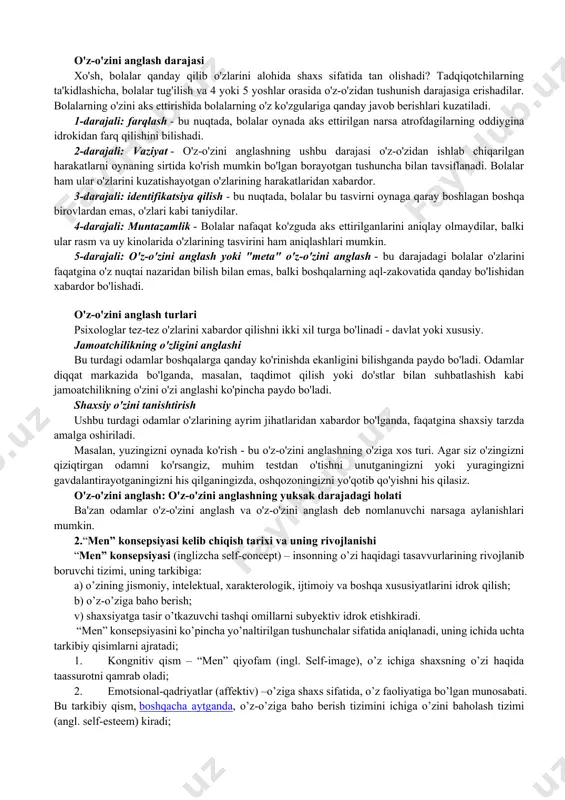 8 oygacha bo'lgan chaqaloqlarning taxminan 25 foizi o'z burunlariga, 21 oydan 24 oygacha bo'lganlarning taxminan 70 foiziga to'g'ri keladi. o'z-o'zini anglash qanday rivojlanadi? tadqiqotchilar frontal lob mintaqasida joylashgan oldingi singulat korteksi deb ataladigan miyaning bir sohasi o'z-o'zini anglashni rivojlantirishda muhim rol o'ynashini taklif qildilar. tadqiqotlar shuningdek, bu hudud o'zini tanishtiradigan katta yoshlilarda faollashishini namoyish etish uchun miya ko'rishni qo'llagan. lyuis va brooks-gunn eksperimenti oldingi singulat korteksidagi shpindelar hujayralarning tez o'sishi bilan mos keladigan 18 oylik bolalarda o'z-o'zini anglashni boshlashni boshlaydi. o'z-o'zini anglash darajasi xo'sh, bolalar qanday qilib o'zlarini alohida shaxs sifatida tan olishadi? tadqiqotchilarning ta'kidlashicha, bolalar tug'ilish va 4 yoki 5 yoshlar orasida o'z-o'zidan tushunish darajasiga erishadilar. bolalarning o'zini aks ettirishida bolalarning o'z ko'zgulariga qanday javob berishlari kuzatiladi. 1-darajali: farqlash - bu nuqtada, bolalar oynada aks ettirilgan narsa atrofdagilarning oddiygina idrokidan farq qilishini bilishadi. 2-darajali: vaziyat - o'z-o'zini anglashning ushbu darajasi o'z-o'zidan ishlab chiqarilgan harakatlarni oynaning sirtida ko'rish mumkin bo'lgan …