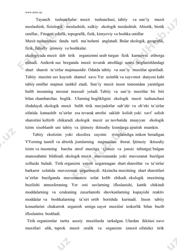 boshkalarning ta’siri ortib borishda kurinadi. inson tabiiy konunlarini chukurrok urganish urniga xayot muxitini teskorlik bilan buzib ifloslantira boshladi. tirik organizmlar turtta asosiy muxitlarda tarkalgan. ulardan ikkitasi xavo muxitlari ulik, tuprok muxit oralik va organizm (muxit sifatida) tirik xususiyatga ega. xar bir xayot muxiti uz novbatida organizmlar yashashi uchun xar xil yashash joylaridan iborat. masalan, suv muxiti kuyidagi yashash joylari sifatida uchrashi mumkin: chuchuk va shur suv, kulmok va okar suv, chukur va sayoz ilik va sovuk va xokozalar moslashish.sayyoramizda tirik organizlar bir-biridan keskin fark kiluvchi uziga xos turtta muxitgada tarkalgan ekan ulardan biri xisoblangan suv muxitida dastlab xayot kelib chikkan.keinchalik tirik organizmlar kuruklikka chikib tuprok xosil bulishida katnashadilar va uni egallaydilar . shuning dek xavo va boshka organizmni ichida yoki sirtida xam tarkalganlar demak bizga ma’lum bulgan tirik tabiat va uning tarkibiy xisoblangan uvoklilar zamburuglar, usimliklar va xayvonlar ana shu muxitlarda yashashga moslashganlar. moslashish yoki adaptaciya populiyaciyalar yoki jamoalarning morfologik …
