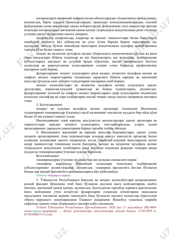 ҳофаза қилиш ва меҳнат шароитлари экспертизаси давлат инспекциялари негизида ўзбекистон республикаси бандлик ва меҳнат муносабатлари вазирлигининг давлат меҳнат инспекцияси (кейинги ўринларда инспекция деб юритилади) тузилсин. 2. инспекциянинг асосий вазифалари этиб куйидагилар белгилансин: ташкилий-ҳуқуқий шаклларидан қатъи назар ташкилотлар томонидан фуқароларнинг меҳнат ҳуқуқларини ҳимоя қилиш ва уларга риоя этиш, шунингдек, меҳнатни муҳофаза қилиш ва хавфсиз меҳнат шароитларини таъминлаш соҳасидаги қонун ҳужжатлари талабларига риоя этилиши устидан давлат назорати ва текширувини амалга ошириш; республикада меҳнатни муҳофаза қилиш ҳолатини, ишлаб чиқаришдаги жароҳатланиш ва касб касалликларининг сабабларини доимий таҳлил қилиш, уларни бартараф этиш йўлларини ишлаб чиқиш; меҳнат тўғрисидаги битимлар ва локал ҳужжатлар, иш берувчиларнинг меҳнат муносабатлари масалаларига доир буйруқлари қонун ҳужжатларига мувофиқлигини тизимли таҳлил қилиш; меҳнат, аҳоли бандлиги ва меҳнатни муҳофаза қилиш тўғрисидаги қонунчиликда назарда тутилган меҳнат муносабатлари субъектларининг ҳуқуқларини ҳимоя қилиш ва доимий мониторингини амалга ошириш; меҳнат шароитлари бўйича иш ўринларини аттестациядан ўтказиш сифати устидан давлат назоратини амалга ошириш; ногиронларга ижтимоий инфратузилма объектларидан тўсқинликсиз фойдаланиш, …