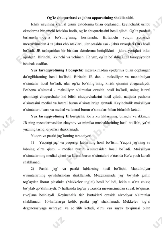 yuzasida mezenхimadan suyak to`qimasi rivojlana boshlaydi. keyinchalik tish kurtaklari orasida alveolyar o`simtalar shakllanadi. 10-haftalarga kelib, pastki jag` shakllanadi. mekkelev tog`ai degenerasiyaga uchraydi va so`rilib ketadi, o`rni esa suyak to`qimasi bilan almashinadi. tanglay va burunning hosil bo`lishi. 6 - 7- haftalarda maksillyar o`simtalardan tanglay o`simtalari hosil bo`ladi, natijada birlamchi og`iz bo`shlig`i ikki qavatga ajralib qoladi: burun bo`shlig`i va og`iz bo`shlig`i. tanglayning oldingi qismi (o`rtasi) o`rta burun o`simtalaridan hosil bo`ladi (birlamchi tanglay). 2- oylarga kelib tanglay o`simtalarining qo`shilishi natijasida ikkilamchi tanglay hosil bo`ladi. tanglay choklari sohasida epiteliy bo`lmaydi, biroq biriktiruvchi to`qimasida epiteliy orolchalari saqlanib qoladi (epitelial marjonlar). ikkita tanglay o`simtalarining qo`shilishida ularga o`rta chiziq bo`ylab burun to`sig`i o`sadi va ular bilan qo`shilib ketadi, natijada burun bo`shlig`i ikkiga ajraladi. birlamchi tanglayda va ikkilamchi tanglayning kranial qismida suyak to`qimasi - qattiq tanglay rivojlanadi. ikkilamchi tanglayning kaudal qismi esa yumshoq tanglayni hosil qiladi. tilning taraqqiyoti. rivojlanishning 4-haftasida og`iz bo`shlig`ining tubida 1-, 2-, 3- jr mezenхimasidan …