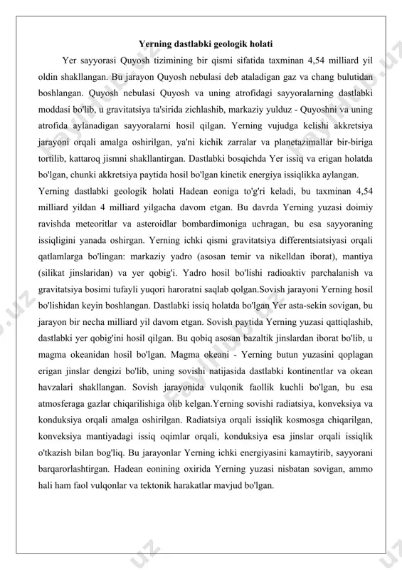 da bo'lgan yer asta-sekin sovigan, bu jarayon bir necha milliard yil davom etgan. sovish paytida yerning yuzasi qattiqlashib, dastlabki yer qobig'ini hosil qilgan. bu qobiq asosan bazaltik jinslardan iborat bo'lib, u magma okeanidan hosil bo'lgan. magma okeani - yerning butun yuzasini qoplagan erigan jinslar dengizi bo'lib, uning sovishi natijasida dastlabki kontinentlar va okean havzalari shakllangan. sovish jarayonida vulqonik faollik kuchli bo'lgan, bu esa atmosferaga gazlar chiqarilishiga olib kelgan.yerning sovishi radiatsiya, konveksiya va konduksiya orqali amalga oshirilgan. radiatsiya orqali issiqlik kosmosga chiqarilgan, konveksiya mantiyadagi issiq oqimlar orqali, konduksiya esa jinslar orqali issiqlik o'tkazish bilan bog'liq. bu jarayonlar yerning ichki energiyasini kamaytirib, sayyorani barqarorlashtirgan. hadean eonining oxirida yerning yuzasi nisbatan sovigan, ammo hali ham faol vulqonlar va tektonik harakatlar mavjud bo'lgan. yerning vujudga kelishi quyosh tizimining umumiy evolyutsiyasi bilan bog'liq. quyosh nebulasi taxminan 4,6 milliard yil oldin shakllangan bo'lib, u oldingi supernovalar portlashidan qolgan moddalardan iborat. nebulaning markazida quyosh hosil bo'lgan, atrofida …