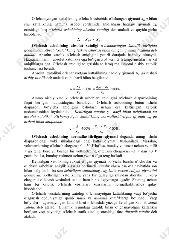 94 da keltirilgan bo‘lib, o‘lchash vositalarini tanlashda o‘ta zarur omillardan hisoblanadi. shuning uchun ham quyida amalda keng qo‘llanuvchi boshqa metrologik xarakteristikalarni ko‘rib chiqamiz. xatolik. xatolik o‘lchashning asosiy xarakteristikalaridan hisoblanadi. гост (davlat standarti) 1626-3-70 ga ko‘ra o‘lchash xatoligi o‘lchash natijalarining o‘lchanayotgan kattaliklarining haqiqiy qiymatlaridan og‘ishidir. o‘lchanayotgan kattalikning haqiqiy qiymati uchun namunaviy o‘lchash vositalari yordamida aniqlash mumkin bo‘lgan qiymat qabul qilinadi. ba’zan o‘lchash vositalari xatoliklarini nolga yaqin ekanligini ko‘rsatuvchi va ularning sifatini aks ettiruvchi o‘lchash vositalarining aniqligi tushunchasi qo‘llaniladi. o‘lchash vositalarining xatoligi ifodalanish usuliga ko‘ra absolut, nisbiy va keltirilgan xatoliklarga bo‘linadi. o‘lchanayotgan kattalikning o‘lchash asbobida o‘lchangan qiymati xo‘l bilan shu kattalikning namuna asbob yordamida aniqlangan haqiqiy qiymati xh orasidagi farq o‘lchash asbobining absolut xatoligi deb ataladi va quyida-gicha hisoblanadi: o‘lchash asbobining absolut xatoligi o‘lchanayotgan kattalik birligida ifodalanadi. absolut xatolikning teskari ishorasi bilan olingan qiymati tuzatma deb ataladi. absolut xatolik o‘lchash aniqligini yetarli darajada baholay olmaydi. haqiqatan ham absolut xatolikka ega bo‘lgan 5 …