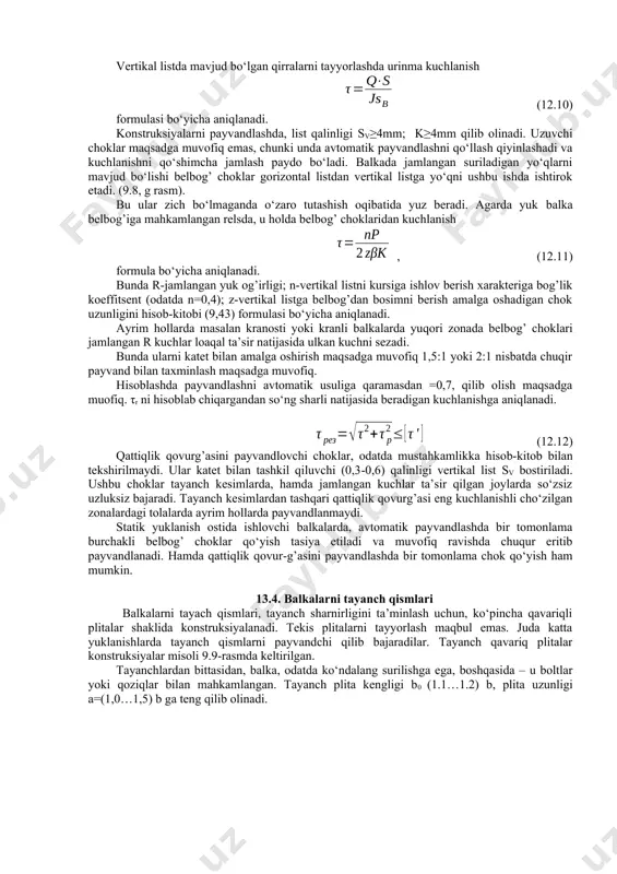listga belbog’dan bosimni berish amalga oshadigan chok uzunligini hisob-kitobi (9,43) formulasi bo‘yicha aniqlanadi. ayrim hollarda masalan kranosti yoki kranli balkalarda yuqori zonada belbog’ choklari jamlangan r kuchlar loaqal ta’sir natijasida ulkan kuchni sezadi. bunda ularni katet bilan amalga oshirish maqsadga muvofiq 1,5:1 yoki 2:1 nisbatda chuqir payvand bilan taxminlash maqsadga muvofiq. hisoblashda payvandlashni avtomatik usuliga qaramasdan =0,7, qilib olish maqsadga muofiq. τr ni hisoblab chiqargandan so‘ng sharli natijasida beradigan kuchlanishga aniqlanadi. (12.12) qattiqlik qovurg’asini payvandlovchi choklar, odatda mustahkamlikka hisob-kitob bilan tekshirilmaydi. ular katet bilan tashkil qiluvchi (0,3-0,6) qalinligi vertikal list sv bostiriladi. ushbu choklar tayanch kesimlarda, hamda jamlangan kuchlar ta’sir qilgan joylarda so‘zsiz uzluksiz bajaradi. tayanch kesimlardan tashqari qattiqlik qovurg’asi eng kuchlanishli cho‘zilgan zonalardagi tolalarda ayrim hollarda payvandlanmaydi. statik yuklanish ostida ishlovchi balkalarda, avtomatik payvandlashda bir tomonlama burchakli belbog’ choklar qo‘yish tasiya etiladi va muvofiq ravishda chuqur eritib payvandlanadi. hamda qattiqlik qovur-g’asini payvandlashda bir tomonlama chok qo‘yish ham mumkin. 13.4. …