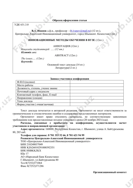 ые – 20 мм, страницы не нумеруются. ссылки в тексте по порядковому номеру в списке источников указываются в квадратных скобках [1, с. 256]. аннотация на казахском и английском языках (если статья на русском языке), на русском и английском (если статья на казахском языке), на казахском и русском (если статья на английском языке). библиография оформляется в конце работы через строку по мере цитирования. образец оформления статьи ( удк 631.3.0 в . а . иванов д.ф.н ., профессор – ( b.ivanov@ mail . ru ) (12 пт. ), центрально-азиатский и нновационный университет , город шымкент . казахстан(12 пт. ) инновационные методы обучения в вузе (12 пт. ) аннотация (12 пт. ) мақалада студенттерді .... . (12 пт. ) кілттік сөз : abstract (12 пт. ) the issues ..... ( 12 пт. ) keywords : основной текст доклада (14 пт . ) литература(12 пт.) ) образец оформления статьи заявка участника конференции ф.и.о.(полное) место …