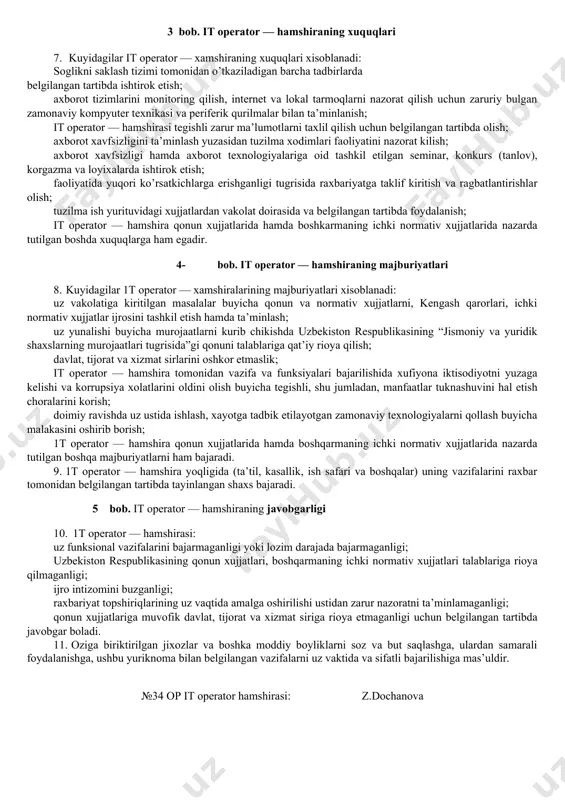 r — hamshiralari quyidagi vazifalarni amalga oshiradi: · vazirlik tomonidan amaliyotga joriy etilgan maxsus axborot tizimlarini muassasada joriy etadi; · joriy etiladigan axborot tizimlaridan foydalanishni mas’ul xodimlarga urgatadi; · axborot tizimlarda ma’lumotlarni uz vaktida kiritilishini monitoring qiladi; · kompyuterlar va periferik qurilmalarga dasturiy ta’minot urnatadi; · internet va lokal tarmoq ish xolatini nazorat qiladi va yuzaga kelgan muammolarni bartaraf etish buyicha choralar kuradi; · tibbiyot xodimlarini belgilangan chora - tadbirlar rejasi asosida it bilimini oshirish maksadida tashkil etilgan ukuv markazlariga yunaltiradi; · davlat organlari, vazirliklar, markazlar tomonidan belgilangan soxaga tegishli bulgan buyruk va kursatmalarga uz vaqtida munosabat bildirib, ijrosini ta’minlaydi; · vazirlikning korporativ tarmogi va joriy etilgan axborot tizimlari buyicha malakasini oshirish maksadida seminarlarda (shuningdek, masofaviy onlayn seminarlarda) qatnashadi; 3 bob. it operator — hamshiraning xuquqlari 7. kuyidagilar it operator — xamshiraning xuquqlari xisoblanadi: soglikni saklash tizimi tomonidan o’tkaziladigan barcha tadbirlarda belgilangan tartibda ishtirok etish; axborot tizimlarini monitoring qilish, internet …