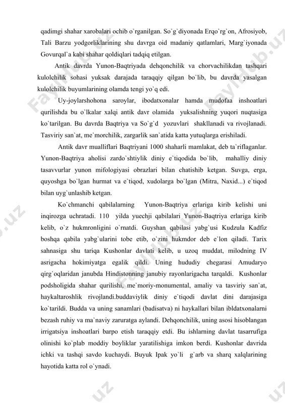 a yabg`ularini tobe etib, o`zini hukmdor deb e`lon qiladi. tarix sahnasiga shu tariqa kushonlar davlati kelib, u uzoq muddat, milodning iv asrigacha hokimiyatga egalik qildi. uning hududiy chegarasi amudaryo qirg`oqlaridan janubda hindistonning janubiy rayonlarigacha tarqaldi. kushonlar podsholigida shahar qurilishi, me`moriy-monumental, amaliy va tasviriy san`at, haykaltaroshlik rivojlandi.buddaviylik diniy e`tiqodi davlat dini darajasiga ko`tarildi. budda va uning sanamlari (badisatva) ni haykallari bilan ibldatxonalarni bezash ruhiy va ma`naviy zaruratga aylandi. dehqonchilik, uning asosi hisoblangan irrigatsiya inshoatlari barpo etish taraqqiy etdi. bu ishlarning davlat tasarrufiga olinishi ko`plab moddiy boyliklar yaratilishiga imkon berdi. kushonlar davrida ichki va tashqi savdo kuchaydi. buyuk ipak yo`li g`arb va sharq xalqlarining hayotida katta rol o`ynadi. kushonlar davrining katta ahamiyatga ega bo`lgan yodgorliklaridan biri milodiy i asr boshlariga mansub bo`lgan «holchayon hokimining saroyi»dir. holchayon saroyining kutish zalini qadimgi haykallar kompazitsiyasi egallagan bo`lib, ularda turli etnoslarning qiyofalari o`z aksini topgan. shuningdek, saroyda ayonlar, kurash sahnasi, og`ir gulchambarlarni ko`tarib turgan bolalar haykallari, …