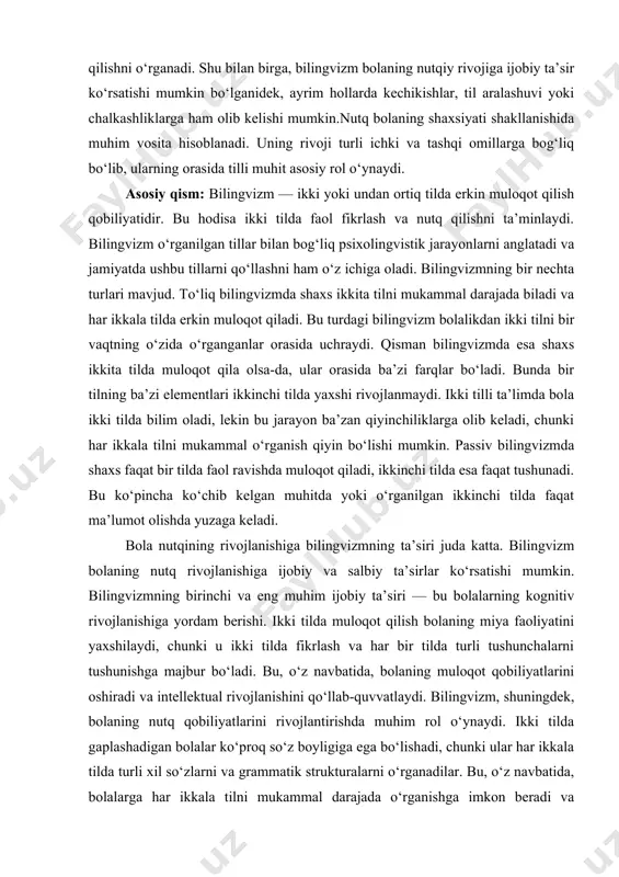 li madaniy xilma-xillikni o‘zlashtiradi, o‘zgalarning fikrini tushunish va hurmat qilishni o‘rganadi. shu bilan birga, bilingvizm bolaning nutqiy rivojiga ijobiy ta’sir ko‘rsatishi mumkin bo‘lganidek, ayrim hollarda kechikishlar, til aralashuvi yoki chalkashliklarga ham olib kelishi mumkin.nutq bolaning shaxsiyati shakllanishida muhim vosita hisoblanadi. uning rivoji turli ichki va tashqi omillarga bog‘liq bo‘lib, ularning orasida tilli muhit asosiy rol o‘ynaydi. asosiy qism: bilingvizm — ikki yoki undan ortiq tilda erkin muloqot qilish qobiliyatidir. bu hodisa ikki tilda faol fikrlash va nutq qilishni ta’minlaydi. bilingvizm o‘rganilgan tillar bilan bog‘liq psixolingvistik jarayonlarni anglatadi va jamiyatda ushbu tillarni qo‘llashni ham o‘z ichiga oladi. bilingvizmning bir nechta turlari mavjud. to‘liq bilingvizmda shaxs ikkita tilni mukammal darajada biladi va har ikkala tilda erkin muloqot qiladi. bu turdagi bilingvizm bolalikdan ikki tilni bir vaqtning o‘zida o‘rganganlar orasida uchraydi. qisman bilingvizmda esa shaxs ikkita tilda muloqot qila olsa-da, ular orasida ba’zi farqlar bo‘ladi. bunda bir tilning ba’zi elementlari ikkinchi tilda yaxshi …