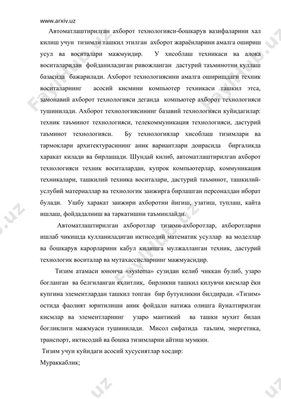 тикий ва ташки мухит билан богликлиги мажмуаси тушинилади. мисол сифатида таълим, энергетика, транспорт, иктисодий ва бошка тизимларни айтиш мумкин. тизим учун куйидаги асосий хусусиятлар хосдир: мураккаблик; булинишлик; яхлитлик; элементларнинг куп турлилиги ва улар табиатининг хилма-хиллиги; таркиблаштирилганлиги. тизимнинг муракккаблиги – унга кирувчи таркибий кисмларнинг куплиги, уларнинг таркибий узаро хамкорлиги, ишлаб чикариш ва ташки алокаларнинг мураккаблигига хамда динамиклигига боглик. тизимнинг булинувчанлиги-унинг белгиланган аломати буйича ажратилган, аник максадлар ва вазифаларга жавоб берувчи бир катор тизимчалар ва элементлардан иборатлигини билдиради. тизимнинг яхлитлиги-тизимнинг купгина элементларини фаолият юритиши ягона максадга буйсинишини билдиради. тизим элементларининг куп турлилиги ва улар табиатининг хилма-хиллиги уларнинг вазифавий узига хослиги ва автономлиги билан боглик. тизимнинг таркиблаштирилганлиги тизим ишлаб чикаришидаги элементлар уртасида урнатилган алокалар ва муносабатлар мавжудлигини, тизим элементларининг иерархик погоналари буйича таксимланишини белгилаб беради. иктисодий ахборотлар тизими-бу иктисодий объект, усуллар, воситалар, ахборотларни ишлаб чикариш ва бошкарув карорларини кабул килишда иштирок этувчи мутахассисларнинг тугридан-тугри ёки тескари ахборотли алокаларининг ички ва ташки окимлари мажмуасидир. …