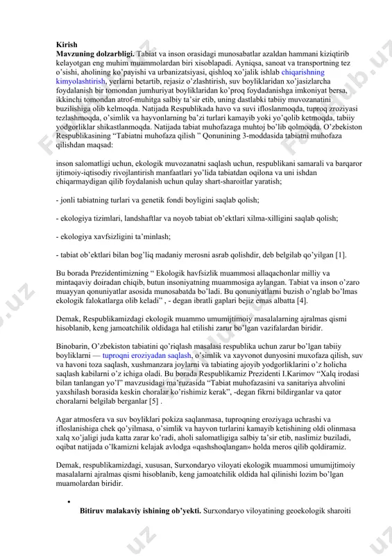 . . . . . . . . . . . . . . . . . . . . . . . . . . 68 kirish mavzuning dolzarbligi. tabiat va inson orasidagi munosabatlar azaldan hammani kiziqtirib kelayotgan eng muhim muammolardan biri xisoblapadi. ayniqsa, sanoat va transportning tez o’sishi, aholining ko’payishi va urbanizatsiyasi, qishloq xo’jalik ishlab chiqarishning kimyolashtirish, yerlarni betartib, rejasiz o’zlashtirish, suv boyliklaridan xo’jasizlarcha foydalanish bir tomondan jumhuriyat boyliklaridan ko’proq foydadanishga imkoniyat bersa, ikkinchi tomondan atrof-muhitga salbiy ta’sir etib, uning dastlabki tabiiy muvozanatini buzilishiga olib kelmoqda. natijada respublikada havo va suvi ifloslanmoqda, tuproq zroziyasi tezlashmoqda, o’simlik va hayvonlarning ba’zi turlari kamayib yoki yo’qolib ketmoqda, tabiiy yodgorliklar shikastlanmoqda. natijada tabiat muhofazaga muhtoj bo’lib qolmoqda. o’zbekiston respublikasining “tabiatni muhofaza qilish ” qonunining 3-moddasida tabiatni muhofaza qilishdan maqsad: inson salomatligi uchun, ekologik muvozanatni saqlash uchun, respublikani samarali va barqaror ijtimoiy-iqtisodiy rivojlantirish manfaatlari yo’lida tabiatdan oqilona va uni ishdan chiqarmaydigan qilib foydalanish …
