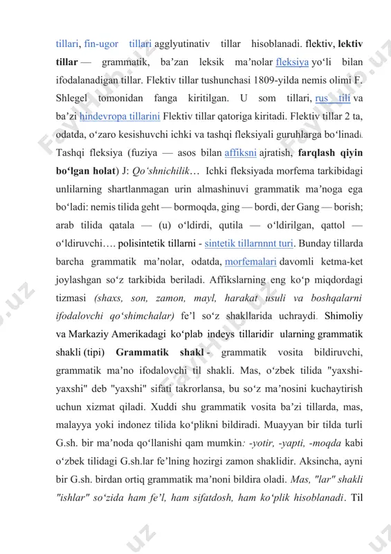 ida qatala — (u) oʻldirdi, qutila — oʻldirilgan, qattol — oʻldiruvchi…. polisintetik tillarni - sintetik tillarnnnt turi. bunday tillarda barcha grammatik maʼnolar, odatda, morfemalari davomli ketma-ket joylashgan soʻz tarkibida beriladi. affikslarning eng koʻp miqdordagi tizmasi (shaxs, son, zamon, mayl, harakat usuli va boshqalarni ifodalovchi qoʻshimchalar) feʼl soʻz shakllarida uchraydi. shimoliy va markaziy amerikadagi koʻplab indeys tillaridir ularning grammatik shakli (tipi) grammatik shakl - grammatik vosita bildiruvchi, grammatik maʼno ifodalovchi til shakli. mas, oʻzbek tilida "yaxshi-yaxshi" deb "yaxshi" sifati takrorlansa, bu soʻz maʼnosini kuchaytirish uchun xizmat qiladi. xuddi shu grammatik vosita baʼzi tillarda, mas, malayya yoki indonez tilida koʻplikni bildiradi. muayyan bir tilda turli g.sh. bir maʼnoda qoʻllanishi qam mumkin: -yotir, -yapti, -moqda kabi oʻzbek tilidagi g.sh.lar feʼlning hozirgi zamon shaklidir. aksincha, ayni bir g.sh. birdan ortiq grammatik maʼnoni bildira oladi. mas, "lar" shakli "ishlar" soʻzida ham feʼl, ham sifatdosh, ham koʻplik hisoblanadi. til tiplarining rivojlanishi va qadimiy tillarni tahrir qilish …