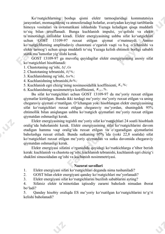 a o‘z navbatida elektr energiyasi sifatini elektr ta’minotiga ulangan nuqtadan tashqari, elektr tarmog‘ining barcha nuqtalarida baholash va nazorat qilish zarurligi yuzaga keltiradi. elektr tarmoqlarini ishlatish jarayonida elektr energiyasi sifatiga ahamiyat bermaslik, istemolchilar elektr ta’minotini yomonlashishiga va ular ishini buzilishiga olib keladi. shuning uchun elektr tarmoqlarining barcha nuqtalarida elektr energiyasi sifatini baholash masalalarini o‘rganish, energetik muxandislar tayyorlashni muhim vazifalaridan biri bo‘lib hisoblanadi. elektr energiyasi sifatining asosiy ko‘rsatkichlari tavsifi. elektr energiyasi tovar sifatida o‘zining bir qator xususiyatlariga ega. u boshqa turdagi mahsulotlarni tayyorlashda ishlatiladi va ishlab chiqarish ko‘rsatkichlari, mahsulotni sifatiga katta ta’sir ko‘rsatadi. elektr energiya sifati tushunchasi boshqa turdagi mahsulot sifatidan farq qiladi, chunki elektr energiyasi sifati elektr energiya iste’molchilarini sifatli ishlashini ta’minlaydi. ma’lumki, elektr ta’minoti tizimi elektr tarmoqlari qurilmalari va ko‘pgina elektr iste’molchilari nominal kuchlanishda (bir fazali yoki simmetriyali uch fazali) sinusoidal shaklli va nominal chastotada normal ish holatida bo‘ladi. elektr stansiyalarida elektr energiya nominal qiymatlarda ishlab chiqariladi. elektr energiya parametrlari …