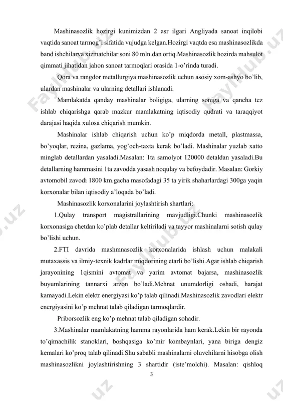 ning hamma rayonlarida ham kerak.lekin bir rayonda to’qimachilik stanoklari, boshqasiga ko’mir kombaynlari, yana biriga dengiz kemalari ko’proq talab qilinadi.shu sababli mashinalarni oluvchilarni hisobga olish mashinasozlikni joylashtirishning 3 shartidir (iste’molchi). masalan: qishloq xo’jaligi mashinasozligi o’rta osiyoda, g’alla o’rish shimoliy kavkazda, lavlagi yig’uvchi mashinalar ukrainada ishlab chiqariladi. 4.mashinasozlik korxonalariga metallurgiya bazasining yaqinligini hisobga olish sharti.chunki mashinasozlik uchun ko’p metall talab qilinadi. mashinasozlikning ayrim tarmoqlari uchun yuqoridagi shartning 1ta muhim bo’lsa, boshqa tarmoqlari uchun bir nechtasini hisobga olish kerak bo’ladi. masalan: traktorsozlik metallurgiya bazasiga ham va iste’molchiga ham yaqin bo’lishi kerak. fti davrida mashinasozlik zavodlarining metalga bo’lgan bog’liqligiga nisbatan kamaydi.lekin ularning malakali ishchi kuchiga bog’liqligi, ilm-fan talab tarmoqlarining esa ilmiy-tadqiqot markazlarning bog’liqligi ancha oshdi.mashinasozlik hamma joyda ham joylashadigan tarmoqqa aylanib bormoqda. dunyo iqtisodiy kartasida umumiy holda mashinasozlikning 4 regionini ajratish mumkin: 1.shimoliy amerika bo’lib, bu erda mashinasozlik mahsulotining eng oddiydan to eng murakkabigacha bo’lgan barcha turlari ishlab chiqariladi.aqsh yetakchi. 2.horijiy yevropa bo’lib, u …