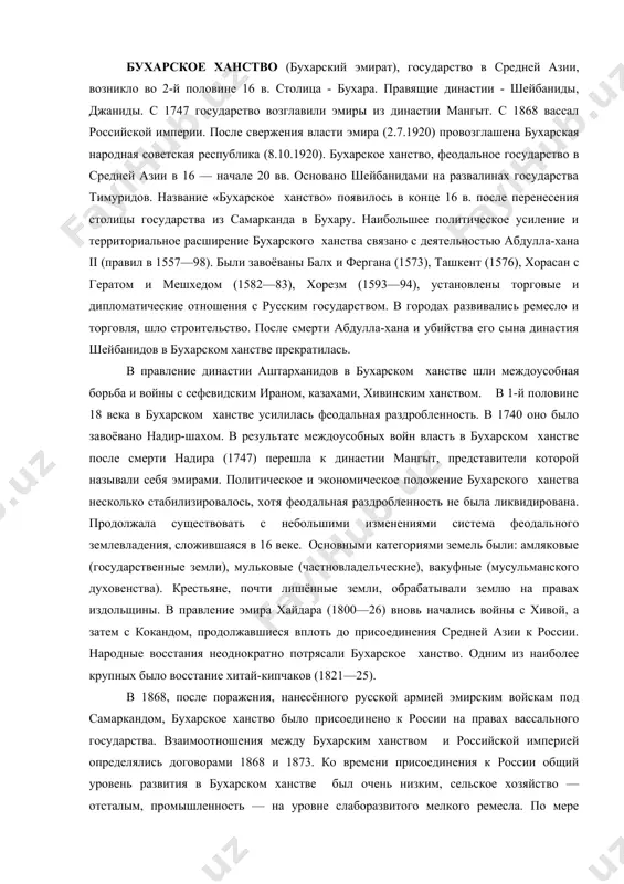 обная борьба и войны с сефевидским ираном, казахами, хивинским ханством. в 1-й половине 18 века в бухарском ханстве усилилась феодальная раздробленность. в 1740 оно было завоёвано надир-шахом. в результате междоусобных войн власть в бухарском ханстве после смерти надира (1747) перешла к династии мангыт, представители которой называли себя эмирами. политическое и экономическое положение бухарского ханства несколько стабилизировалось, хотя феодальная раздробленность не была ликвидирована. продолжала существовать с небольшими изменениями система феодального землевладения, сложившаяся в 16 веке. основными категориями земель были: амляковые (государственные земли), мульковые (частновладельческие), вакуфные (мусульманского духовенства). крестьяне, почти лишённые земли, обрабатывали землю на правах издольщины. в правление эмира хайдара (1800—26) вновь начались войны с хивой, а затем с кокандом, продолжавшиеся вплоть до присоединения средней азии к россии. народные восстания неоднократно потрясали бухарское ханство. одним из наиболее крупных было восстание хитай-кипчаков (1821—25). в 1868, после поражения, нанесённого русской армией эмирским войскам под самаркандом, бухарское ханство было присоединено к россии на правах …