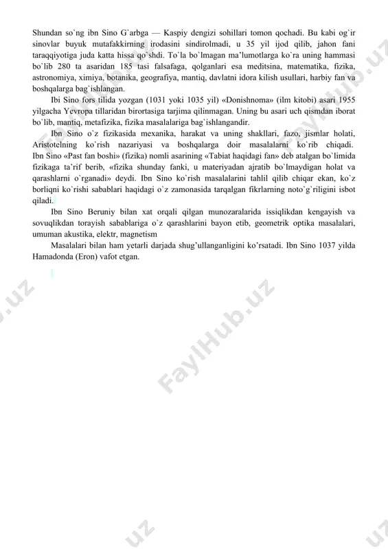 dan so`ng ibn sino g`arbga — kaspiy dengizi sohillari tomon qochadi. bu kabi og`ir sinovlar buyuk mutafakkirning irodasini sindirolmadi, u 35 yil ijod qilib, jahon fani taraqqiyotiga juda katta hissa qo`shdi. to`la bo`lmagan ma’lumotlarga ko`ra uning hammasi bo`lib 280 ta asaridan 185 tasi falsafaga, qolganlari esa meditsina, matematika, fizika, astronomiya, ximiya, botanika, geografiya, mantiq, davlatni idora kilish usullari, harbiy fan va boshqalarga bag`ishlangan. ibi sino fors tilida yozgan (1031 yoki 1035 yil) «donishnoma» (ilm kitobi) asari 1955 yilgacha yevropa tillaridan birortasiga tarjima qilinmagan. uning bu asari uch qismdan iborat bo`lib, mantiq, metafizika, fizika masalalariga bag`ishlangandir. ibn sino o`z fizikasida mexanika, harakat va uning shakllari, fazo, jismlar holati, aristotelning ko`rish nazariyasi va boshqalarga doir masalalarni ko`rib chiqadi. ibn sino «past fan boshi» (fizika) nomli asarining «tabiat haqidagi fan» deb atalgan bo`limida fizikaga ta’rif berib, «fizika shunday fanki, u materiyadan ajratib bo`lmaydigan holat va qarashlarni o`rganadi» deydi. ibn sino ko`rish masalalarini tahlil …