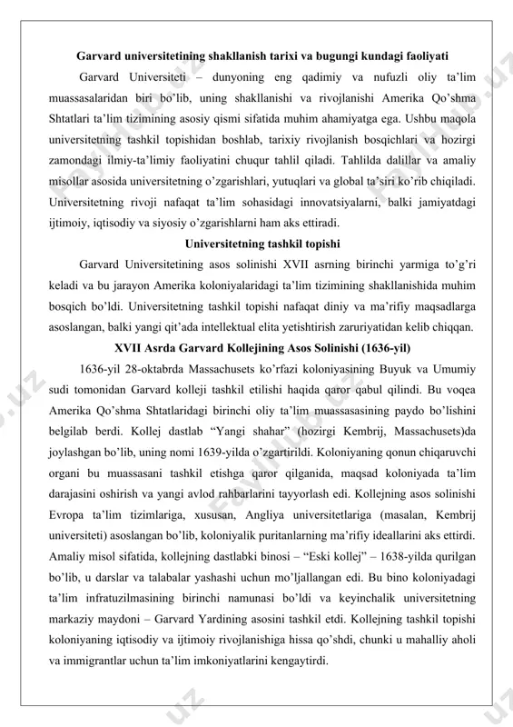 b berdi. kollej dastlab “yangi shahar” (hozirgi kembrij, massachusets)da joylashgan bo’lib, uning nomi 1639-yilda o’zgartirildi. koloniyaning qonun chiqaruvchi organi bu muassasani tashkil etishga qaror qilganida, maqsad koloniyada ta’lim darajasini oshirish va yangi avlod rahbarlarini tayyorlash edi. kollejning asos solinishi evropa ta’lim tizimlariga, xususan, angliya universitetlariga (masalan, kembrij universiteti) asoslangan bo’lib, koloniyalik puritanlarning ma’rifiy ideallarini aks ettirdi. amaliy misol sifatida, kollejning dastlabki binosi – “eski kollej” – 1638-yilda qurilgan bo’lib, u darslar va talabalar yashashi uchun mo’ljallangan edi. bu bino koloniyadagi ta’lim infratuzilmasining birinchi namunasi bo’ldi va keyinchalik universitetning markaziy maydoni – garvard yardining asosini tashkil etdi. kollejning tashkil topishi koloniyaning iqtisodiy va ijtimoiy rivojlanishiga hissa qo’shdi, chunki u mahalliy aholi va immigrantlar uchun ta’lim imkoniyatlarini kengaytirdi. chuqur tahlilda, bu jarayon puritanizmning ta’lim orqali jamiyatni mustahkamlash g’oyasini namoyon etadi: kollej nafaqat ilm olish joyi, balki koloniyaning madaniy va diniy markazi bo’ldi. garvard kollejining dastlabki maqsadi koloniyada diniy rahbarlar – kongregatsional ruhoniylarni …