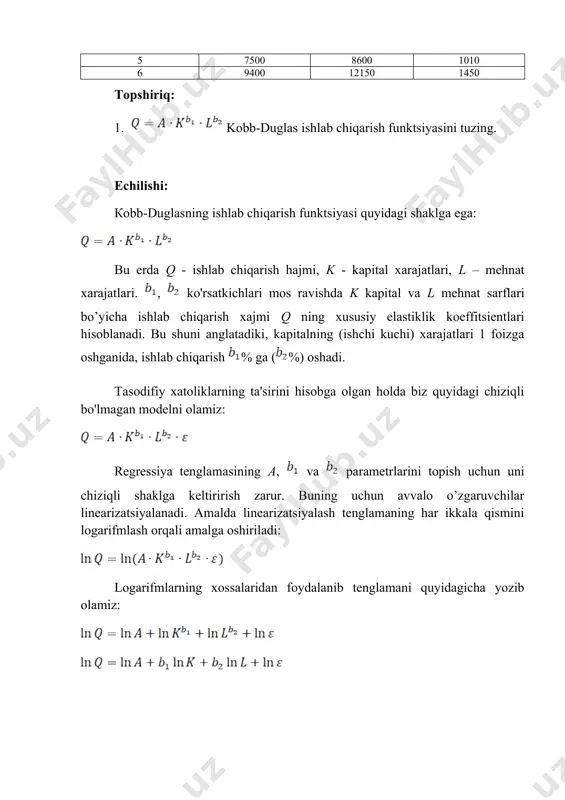 , , , , belgilashlarni kiritib olgan edik. bundan a ni topamiz: endi regressiya tenglamasining oldingi belgilariga qaytamiz: yoki ushbu tenglamani logarifmlarning hossalariga asosan quyidagicha yozish mumkin: linearizatsiyalashga teskari amaliyot – potentsiallashni amalga oshiramiz: demak, kobb-duglas ishlab chiqarish funktsiyasi quyidagi ko’rinishda bo’ladi: xulosa: bu shuni anglatadiki, kapital xarajatlarining (mehnat harajatlari) xarajatlari 1 foizga oshganida, ishlab chiqarish 0,049% ga (1,205%) oshadi. mustaqil ishlash uchun nazorat savollari 1. ishlab chiqarish funktsiyasini boshqa modellardan farqi? 2. ishlab chiqarish funktsiyalarning parametrlarini xususiyatlari? 3. ekstensiv va intensiv o’sishni ta’minlovchi omillar? 4. kobba-duglas funktsiyasini asosiy xususiyatlari? 5. o’rnini bosish elastikligi qanday tahlil qilinadi? 6. iqtisodiy tahlil kursatkichlaridan amalda qanday foydalanish mumkin? � https://ru.wikipedia.org/wiki/функция_кобба_—_дугласа � каморников с. ф. , каморников с. с. эконометрика : учеб. пособие. – м. : интеграция, 2012. – 262 с. � https://en.wikipedia.org/wiki/cobb-douglas_production_function � кузютин д.в. математические методы в экономике (mathematical models in economics (textbook in russian)) �hyperlink "http://www.apmath.spbu.ru/ru/staff/kuzyutin.d/"��http://www.apmath.spbu.ru/ru/staff/kuzyutin.d/� � will kenton. marginal rate …