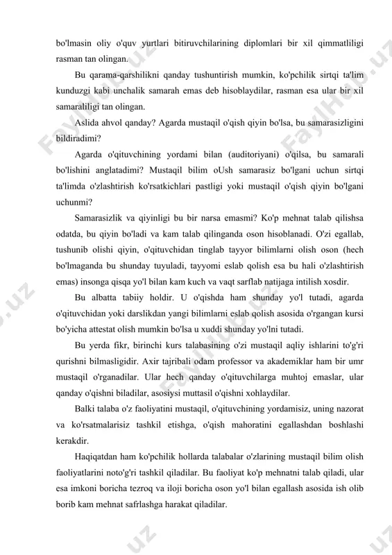 i o'zlashtirishlari past bo'ladi. mana shu yerda bizning fikrimizga to'g'ri asoslangan xulosa bo'lmaydi. mustaqil bilim olish qiyin bo'lgach natijalari ham past, demak mustaqil o'qishning samarasi past bo'ladi. lekin o'qish kimni qanday bo'lmasin, kunduzgimi, sirtqimi, eksternlik bo'lmasin oliy o'quv yurtlari bitiruvchilarining diplomlari bir xil qimmatliligi rasman tan olingan. bu qarama-qarshilikni qanday tushuntirish mumkin, ko'pchilik sirtqi ta'lim kunduzgi kabi unchalik samarah emas deb hisoblaydilar, rasman esa ular bir xil samaraliligi tan olingan. aslida ahvol qanday? agarda mustaqil o'qish qiyin bo'lsa, bu samarasizligini bildiradimi? agarda o'qituvchining yordami bilan (auditoriyani) o'qilsa, bu samarali bo'lishini anglatadimi? mustaqil bilim oush samarasiz bo'lgani uchun sirtqi ta'limda o'zlashtirish ko'rsatkichlari pastligi yoki mustaqil o'qish qiyin bo'lgani uchunmi? samarasizlik va qiyinligi bu bir narsa emasmi? ko'p mehnat talab qilishsa odatda, bu qiyin bo'ladi va kam talab qilinganda oson hisoblanadi. o'zi egallab, tushunib olishi qiyin, o'qituvchidan tinglab tayyor bilimlarni olish oson (hech bo'lmaganda bu shunday tuyuladi, tayyomi eslab qolish esa bu …