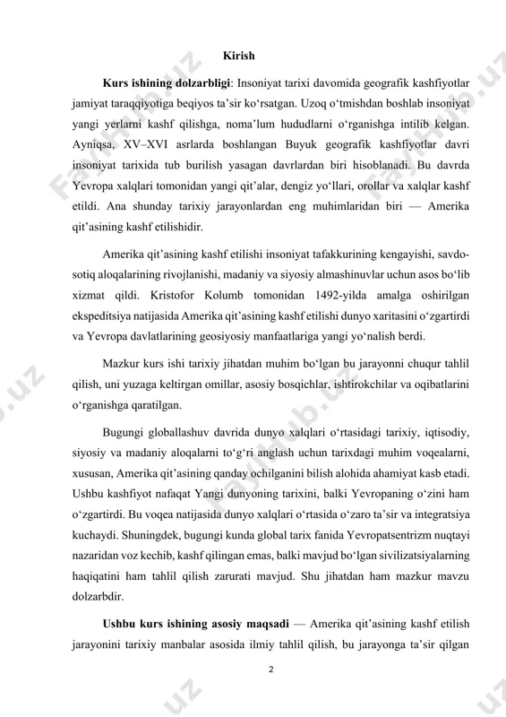muhim voqealarni, xususan, amerika qit’asining qanday ochilganini bilish alohida ahamiyat kasb etadi. ushbu kashfiyot nafaqat yangi dunyoning tarixini, balki yevropaning o‘zini ham o‘zgartirdi. bu voqea natijasida dunyo xalqlari o‘rtasida o‘zaro ta’sir va integratsiya kuchaydi. shuningdek, bugungi kunda global tarix fanida yevropatsentrizm nuqtayi nazaridan voz kechib, kashf qilingan emas, balki mavjud bo‘lgan sivilizatsiyalarning haqiqatini ham tahlil qilish zarurati mavjud. shu jihatdan ham mazkur mavzu dolzarbdir. ushbu kurs ishining asosiy maqsadi — amerika qit’asining kashf etilish jarayonini tarixiy manbalar asosida ilmiy tahlil qilish, bu jarayonga ta’sir qilgan omillarni, asosiy ishtirokchilarni, kashfiyotning oqibatlari va dunyo tarixidagi o‘rnini aniqlashdan iborat. kurs ishining vazifalari mazkur maqsadga erishish uchun quyidagi vazifalar belgilab olindi: xv–xvi asrlar yevropasida geografik kashfiyotlarga bo‘lgan ehtiyoj va sabablarni o‘rganish; kristofor kolumbning ekspeditsiyasi haqida tarixiy ma’lumotlarni tahlil qilish; amerika qit’asining kashf etilishi jarayonidagi asosiy bosqichlarni yoritish; kashfiyot natijasida yuzaga kelgan iqtisodiy, siyosiy va madaniy o‘zgarishlarni ko‘rsatish; yangi dunyo xalqlari – hindular, mayyalar, inklar …