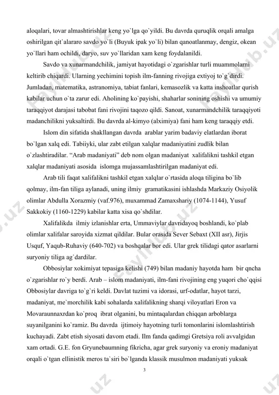 lar erta, ummaviylar davridayoq boshlandi, ko`plab olimlar xalifalar saroyida xizmat qildilar. bular orasida sever sebaxt (xii asr), jirjis usquf, yaqub-ruhaviy (640-702) va boshqalar bor edi. ular grek tilidagi qator asarlarni suryoniy tiliga ag`dardilar. obbosiylar xokimiyat tepasiga kelishi (749) bilan madaniy hayotda ham bir qncha o`zgarishlar ro`y berdi. arab – islom madaniyati, ilm-fani rivojining eng yuqori cho`qqisi obbosiylar davriga to`g`ri keldi. davlat tuzimi va idorasi, urf-odatlar, hayot tarzi, madaniyat, me`morchilik kabi sohalarda xalifalikning sharqi viloyatlari eron va movaraunnaxrdan ko`proq ibrat olganini, bu mintaqalardan chiqqan arboblarga suyanilganini ko`ramiz. bu davrda ijtimoiy hayotning turli tomonlarini islomlashtirish kuchayadi. zabt etish siyosati davom etadi. ilm fanda qadimgi gretsiya roli avvalgidan xam ortadi. g.e. fon gryunebaumning fikricha, agar grek suryoniy va eroniy madaniyat orqali o`tgan ellinistik meros ta`siri bo`lganda klassik musulmon madaniyati yuksak darajada erisha olmagan bo`lur edi. misrdagi aleksandriya, edessa, nisibin, selevkiya,antioxiya, jundishapur, baktriya kabi ellinistik madaniyat markazlari xalifalikga qaram va musulmon madaniyati shakllantirishida ijobiy …