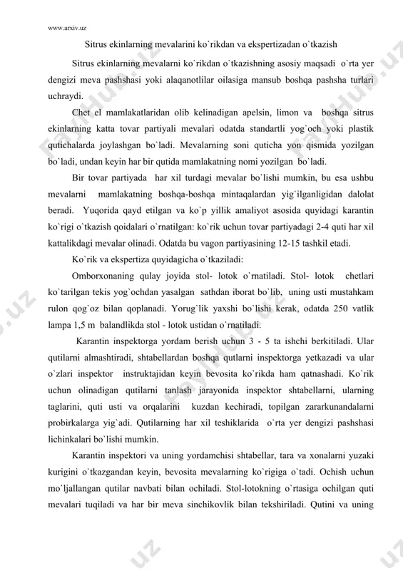 ntin inspektori va uning yordamchisi shtabellar, tara va xonalarni yuzaki kurigini o`tkazgandan keyin, bevosita mevalarning ko`rigiga o`tadi. ochish uchun mo`ljallangan qutilar navbati bilan ochiladi. stol-lotokning o`rtasiga ochilgan quti mevalari tuqiladi va har bir meva sinchikovlik bilan tekshiriladi. qutini va uning qopqog`ini, inspektor diqqat bilan tekshiradi, chunki ularning teshik va kovaklarda yashirinib yotgan o`rta yer dengizi pashshasining pupariylari topilishi mumkin. agar hamma mevalar papiros qog`oziga o`ralgan bo`lsa, unda qog`ozni ehtiyotkorlik bilan ochib, mevadan chiqishi mumkin bo`lgan pashshaning puporiylari va lichinkalarini probirkaga yig`ish kerak. har bir meva har tomondan tekshirilib ko`rilishi kerak. zararkunandaning belgilari yo`q mevalar qutilarga alohida teriladi. bitta qutining mevalari ko`rikdan o`tkazilgandan keyin tagida tushalgan qog`oz sinchiklab tekshiriladi. zararkunanda topilmasa keyingi qutichadagi mevalar ko`rik uchun stol - lotokga to`qiladi. shu tarzda ko`rik uchun mo`ljallangan hamma qutilar ko`riladi. agar o`rta yer dengizi pashshasining biror nusxasi topilsa o`sha zahoti ko`rik to`xtatiladi. o`rta yer dengizi pashshasi lichinkalari tomonidan sitrus mevalarning zararlanishi asosiy belgilari …
