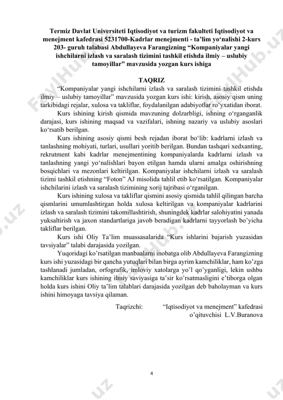 dullayeva farangizning kurs ishi yuzasidagi bir qancha yutuqlari bilan birga ayrim kamchiliklar, ham ko’zga tashlanadi jumladan, orfografik, imloviy xatolarga yo’l qo’yganligi, lekin ushbu kamchiliklar kurs ishining ilmiy saviyasiga ta’sir ko’rsatmasligini e’tiborga olgan holda kurs ishini oliy ta’lim talablari darajasida yozilgan deb baholayman va kurs ishini himoyaga tavsiya qilaman. taqrizchi: “iqtisodiyot va menejment” kafedrasi o’qituvchisi l.v.buranova mavzu: xodimlarni boshqarish tizimida nazoratning tutgan roli va ahamiyati. reja: kirish. asosiy qism. 1. xodimlarni boshqarish tizimining nazariyasi. 2. kadrlar tizimida nazorat. 3. kadrlar yangilashlarining mohiyati va tasniflanishi. 4. kadrlar innovatsiyalarining tashkiliy shakllari. 5. xorij tajribalarida hodimlarni boshqarishning nazorati. xulosa va takliflar. foydalanilgan adabiyotlar. kirish kurs ishi mavzusining dolzarbligi. o‘zbekistonda olib borilayotgan iqtisodiy islohotlar bozor munosabatlarini shakllantirar ekan tashkilotlarning mavqesini ham tubdan o‘zgartirmoqda. turli xil mulk, hajmi va faoliyati har xil bo‘lgan korxonalarning mavjud bo‘lishi yangi iqtisodiy, va huquqiy munosabatlar shakllanishiga olib kelmoqda. bu holat insonlar o‘rtasidagi munosabatlarga ham o‘zini ta‘sirini ko‘rsatmokda, ularning mulkka, olinayotgan …