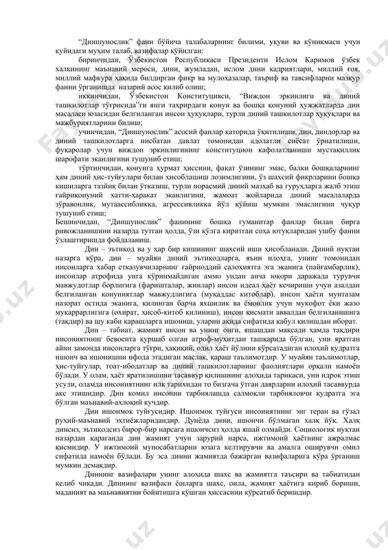 атъи назар, сиёсий хоҳишларини билдиришда барча фуқароларнинг тенг иштироки тамойилига риоя қилади. ўзбекистоннинг ташқи олам билан ҳар томонлама – сиёсий, иқтисодий, илмий алоқалари янада мустаҳкамланиб бораётган ҳозирги кунда турли конфессия вакиллари билан мулоқот қилишнинг юксак маданиятига эришиш катта аҳамият касб этади. ўзбек халқининг илғор маданий ва маънавий меросини тиклаш ва янги шароитда янада ривожлантириш, бу ҳудуддаги илк замондан ҳозиргача мавжуд бўлиб келган динларнинг тарихи, ҳаётий тадрижий тараққиётини ўрганиш, талабаларда ватан тарихини чуқурроқ тушуниб етиш, уни севиш ва у билан фахрланиш ҳис-туйғуларини шакллантиришга хизмат қилади. “диншунослик” фани талабаларда дин, унинг турли шакллари, таълимотлари, йўналишлари, мазҳаблари ҳақида тўғри илмий хулосалар чиқара оладиган дунёвийлик ва динийлик муносабатларини асосли таҳлил қила оладиган тўғри дунёқарашни шакллантиради. бунда ўзбекистон республикаси конституцияси, “виждон эркинлиги ва диний ташкилотлар тўғрисида”ги қонун, жиноят, фуқаролик, оила кодексларидаги дин ва виждон эркинлиги ҳақидаги кўрсатмалар, қоидалар дастуруламал бўлиб хизмат қилади. дин ва қонун ўзаро муносабатларини тўғри англаш, республикада демократик ҳуқуқий жамият қуриш пойдеворини …