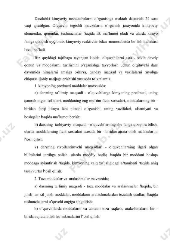 alar mavzusida: a) o’quvchilarda fizikaviy, kimyoviy hodisalar, kimyoviy reaksiyalarning belgilari va ularning sodir bo’lish shart - sharoitlari, fizikaviy va kimyoviy hodisalarning ahamiyati, tirik organizmda sodir bo’ladigan jarayonning mohiyati haqida tasavvur uyg’otish; b) o’quvchilarda fizikaviy kimyoviy o’zgarishlar, hodisalar reaksiyalarining sodir bo’lish shart - sharoitlari haqida tushuncha hosil qilib, shu asosida ularni hayotiy faoliyatga tayyorlash. v) o’quvchilarning fizikaviy, kimyoviy hodisalar, olgan bilimlarini amaliy faoliyatga qo’llash ko’nikmalarini rivojlantirish. modda haqidagi tushunchalar tuzilishi va tizimi. maktab kimyo kursining asosiy vazifasi davriy qonun mohiyatini moddaning tuzilish nazariyasi asosida o’quvchilarga o’rgatishdan iborat. moddaning tuzilish nazariyasi butun kimyo kursi orqali o’tib o’quvchilar bilimini va tafakkurini rivojlantiradi. natijada o’quvchida moddaning tuzilishi bilan uning xossalari orasidagi bog’liqlik tasavvuri yuzaga chiqadi. bu mavzu mohiyatini o’rganish o’quvchilarda ma’lum qiyinchiliklar paydo qiladi. moddaning xossalari uning ichki tuzilishi bilan bevosita bog’liq. moddaning tuzilishi haqidagi tushunchalar tizimi o’z ichiga quyidagilarni oladi: 1) atom tuzilishi haqidagi tushuncha -yadro tarkibi, izotoplar -atomda elektronlar holati: s va …