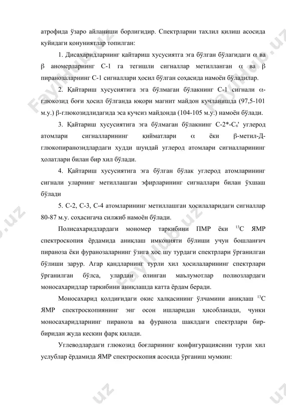од атомлари сигналларининг қийматлари ( ёки (-метил-д-глюкопиранозидлардаги худди шундай углерод атомлари сигналларининг ҳолатлари билан бир хил бўлади. 4. қайтариш хусусиятига эга бўлган бўлак углерод атомларининг сигнали уларнинг метиллашган эфирларининг сигналлари билан ўхшаш бўлади 5. с-2, с-3, с-4 атомларининг метиллашган ҳосилаларидаги сигналлар 80-87 м.у. соҳасигача силжиб намоён бўлади. полисахаридлардаги мономер таркибини пмр ёки 13с ямр спектроскопия ёрдамида аниқлаш имконияти бўлиши учун бошланғич пираноза ёки фуранозаларнинг ўзига хос шу турдаги спектрлари ўрганилган бўлиши зарур. агар қандларнинг турли хил ҳосилаларининг спектрлари ўрганилган бўлса, улардан олинган маълумотлар полиозлардаги моносахаридлар таркибини аниқлашда катта ёрдам беради. моносахарид қолдиғидаги окис халқасининг ўлчамини аниқлаш 13с ямр спектроскопиянинг энг осон ишларидан ҳисобланади, чунки моносахаридларнинг пираноза ва фураноза шаклдаги спектрлари бир-биридан жуда кескин фарқ қилади. углеводлардаги глюкозид боғларининг конфигурациясини турли хил услублар ёрдамида ямр спектроскопия асосида ўрганиш мумкин: а) протонларнинг спин-спинлар таъсир константасини ёки пмр даги аномер марказ протон сигналлари кимёвий силжиш қийматларини тахлил қилиш; б) аномер углероднинг қўшни турган …