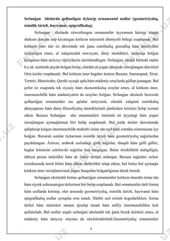 dıń xalqınıń estetikalıq dúnyaqarası hám diniy-filosofiyalıq túsinikleriniń jámlesken kórinisi bolıp xızmet etken. buxara sırlanǵan ıdıs ornamentleri óneriniń eń áyyemgi hám joqarı rawajlangan aymaqlarınan biri bolip esaplanadı. bul jerde ásirler dawamında qáliplesip kelgen ónermenchilik mektebi ózine tán usıl hám estetika sistemasına iye bolǵan. buxaralı ustalar tiykarınan ósimlik tárizli hám geometriyalıq naģislardan paydalangan. ásirese, arabesk usılındaǵı girih naģislar, shaqalı hám gúlli gúller, baglar kórinisin esletiwshi naģislar keń tarqalgan. bular tirishiliktiń máńgiligin, tábiyat penen únleslikti hám de ilahiy tártipti anlatqan. buxara naģısları sırlaw texnikasında tereń bilim hám úlken sheberlikti talap etken, bul bolsa bul aymaqta kórkem óner rawajlanıwınıń joqarı basqıshta bolganlıǵınan derek beredi. sırlanǵan ıdıslardıń betine qollanılǵan ornamentler kórkem ónerdiń ózine tán hám siyrek ushırasatuǵın túrlerinen biri bolıp esaplanadı. bul ornamentler túrli forma hám usıllarda kórinip, olar arasında geometriyalıq, ósimlik tárizli, haywanat hám epigrafikalıq usıllar ayrıqsha orın tutadı. hárbir usıl óziniń ózgeshelikleri, forma túrleri hám mánisleri menen ajıralıp turadı hám milliy ónermenchilikte keń …