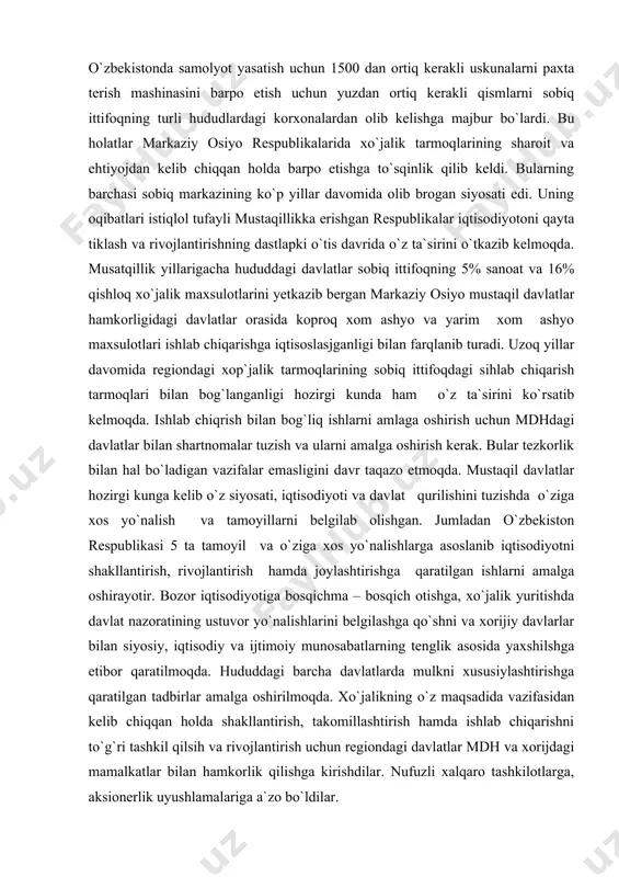 r emasligini davr taqazo etmoqda. mustaqil davlatlar hozirgi kunga kelib o`z siyosati, iqtisodiyoti va davlat qurilishini tuzishda o`ziga xos yo`nalish va tamoyillarni belgilab olishgan. jumladan o`zbekiston respublikasi 5 ta tamoyil va o`ziga xos yo`nalishlarga asoslanib iqtisodiyotni shakllantirish, rivojlantirish hamda joylashtirishga qaratilgan ishlarni amalga oshirayotir. bozor iqtisodiyotiga bosqichma – bosqich otishga, xo`jalik yuritishda davlat nazoratining ustuvor yo`nalishlarini belgilashga qo`shni va xorijiy davlarlar bilan siyosiy, iqtisodiy va ijtimoiy munosabatlarning tenglik asosida yaxshilshga etibor qaratilmoqda. hududdagi barcha davlatlarda mulkni xususiylashtirishga qaratilgan tadbirlar amalga oshirilmoqda. xo`jalikning o`z maqsadida vazifasidan kelib chiqqan holda shakllantirish, takomillashtirish hamda ishlab chiqarishni to`g`ri tashkil qilsih va rivojlantirish uchun regiondagi davlatlar mdh va xorijdagi mamalkatlar bilan hamkorlik qilishga kirishdilar. nufuzli xalqaro tashkilotlarga, aksionerlik uyushlamalariga a`zo bo`ldilar. kredit, investitsiya olmoqdalar, chet el iinvestorlarini jalb qilmoqdalar. yangi texnik va texnalogiyalarni xo`jalik tarmoqlariga olib kirishmoqdalar. xo`jalik yuritishda fan va texnika yutuqlariga kadrlar tayyorlashga etiborini kuchaytirmoqda. markaziy osiyo hududida xo`jalik tarmoqlarini shaklantirish va rivojlantirish …