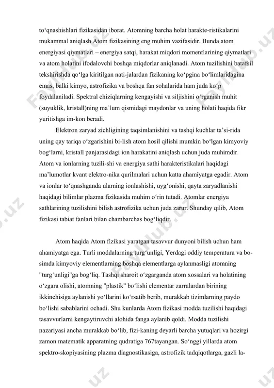 rakteristikalari haqidagi ma’lumotlar kvant elektro-nika qurilmalari uchun katta ahamiyatga egadir. atom va ionlar toʻqnashganda ularning ionlashishi, uygʻonishi, qayta zaryadlanishi haqidagi bilimlar plazma fizikasida muhim oʻrin tutadi. atomlar energiya sathlarining tuzilishini bilish astrofizika uchun juda zarur. shunday qilib, atom fizikasi tabiat fanlari bilan chambarchas bogʻliqdir. atom haqida atom fizikasi yaratgan tasavvur dunyoni bilish uchun ham ahamiyatga ega. turli moddalarning turgʻunligi, yerdagi oddiy temperatura va bo-simda kimyoviy elementlarning boshqa elementlarga aylanmasligi atomning "turgʻunligi"ga bogʻliq. tashqi sharoit oʻzgarganda atom xossalari va holatining oʻzgara olishi, atomning "plastik" boʻlishi elementar zarralardan birining ikkinchisiga aylanishi yoʻllarini koʻrsatib berib, murakkab tizimlarning paydo boʻlishi sabablarini ochadi. shu kunlarda atom fizikasi modda tuzilishi haqidagi tasavvurlarni kengaytiruvchi alohida fanga aylanib qoldi. modda tuzilishi nazariyasi ancha murakkab boʻlib, fizi-kaning deyarli barcha yutuqlari va hozirgi zamon matematik apparatning qudratiga 767tayangan. soʻnggi yillarda atom spektro-skopiyasining plazma diagnostikasiga, astrofizik tadqiqotlarga, gazli la-zerlar spektroskopiyasi va boshqa sohalarga tatbiqi ancha rivoj topdi. ammo bu masalalarni yoritish …