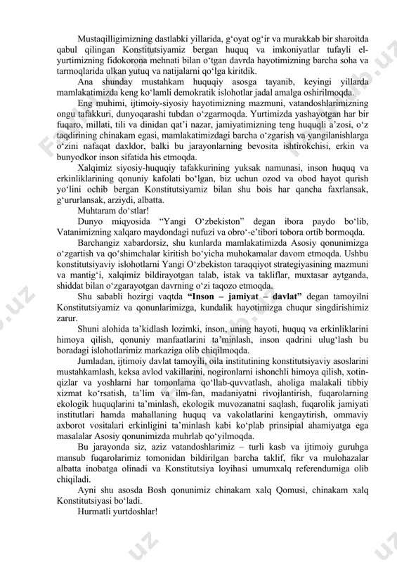 ning 3 baravari miqdorida boj undirilishi belgilanmoqda. shuningdek, mol-mulkni ijaraga berish yoki undan tekin foydalanish, avtomototransport bo‘yicha ishonchnoma berish kabi kelishuvlarni notarial tasdiqlash uchun boj miqdori kamaytirilmoqda. fuqaroning shaxsiy jamg‘arib boriladigan pensiya ta’minotiga nisbatan merosxo‘rga guvohnoma berish uchun davlat boji bekor qilinmoqda. mazkur qonunning qabul qilinishi notarial jarayonlarni osonlashtirishga, turli noaniqlik, nizo va korrupsiya holatlarini bartaraf etishga xizmat qiladi. yiliga 100 milliarddan so‘mdan ortiq mablag‘ aholi ixtiyorida qoladi. o‘zbekiston xalqiga bayram tabrigi qadrli vatandoshlar! siz, azizlarni, sizlarning timsolingizda ko‘pmillatli butun xalqimizni mamlakatimiz hayotidagi ulug‘ tarixiy sana – o‘zbekiston respublikasi konstitutsiyasi qabul qilinganining 30 yillik bayrami bilan chin qalbimdan samimiy muborakbod etib, barchangizga o‘zimning chuqur hurmatim va ezgu tilaklarimni izhor etaman. xalqimizning xohish-irodasi bilan tanlab olingan huquqiy-demokratik davlat, erkin fuqarolik jamiyati barpo etish yo‘lida mustahkam huquqiy poydevor bo‘lib kelayotgan asosiy qonunimizning milliy taraqqiyotimizdagi o‘rni va ahamiyati beqiyosdir. mustaqilligimizning dastlabki yillarida, g‘oyat og‘ir va murakkab bir sharoitda qabul qilingan konstitutsiyamiz bergan huquq …