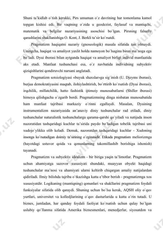 insonga kо`rsatadigan doimiy ta’sirining о`zginasidir. etikada pragmatism meliorizmga (hayotdagi ustuvor qoida va qonunlarning takomillashib borishiga ishonish) tayanadi. pragmatizm va subyektiv idealizm - bir biriga yaqin ta’limotlar. pragmatizm uchun ahamiyatga sazovor xususiyati shundaki, muayyan obyekt haqidagi tushunchalar ma’nosi va ahamiyati ularni keltirib chiqargan amaliy natijalardan qidiriladi. ilmiy bilishda tajriba о`tkazishga katta e’tibor berish - pragmatizmga xos xususiyatdir. logikaning (mantiqning) qonunlari va shakllarini pragmatizm foydali funksiyalar sifatida olib qaraydi. shuning uchun bо`lsa kerak, aqsh oliy о`quv yurtlari, universitet va kolledjlarining о`quv dasturlarida u katta о`rin tutadi. u biznes, jumladan, har qanday foydali faoliyat kо`rsatish uchun qulay bо`lgan uslubiy qо`llanma sifatida amerika biznesmenlari, menedjerlar, siyosatdon va davlat arboblari о`rtasida keng yoyilgan edi. ikkinchi jahon urushidan sо`ng g`arb mamlakatlarida pragmatizm ta’limotining ta’siri keskin susaya boshladi. hozirgi davrda aqshda neopozitivizm va turli diniy ta’limotlar keng tarqalgan. pragmatizm asosida i. kantning “sof aql tanqidi” asarida ilgari surilgan “pragmatik ishonch” g`oyasi yotadi. ch.pirs pragmatizmni haqiqat qadrini manfaatdorlik …