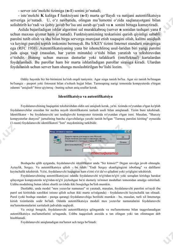 yo‘li tez-tez uni muloqot jarayonida tekshirib turish). o‘z navbatida tez-tez tekshirish ortiqcha harakat va bu odat maxfiy so‘zlar va parollarni kimdir ko‘rib qolishi ehtimolini oshiradi. ishonchli himoyalashning yana bir qirrasi bor-ki, bu ko‘pchilik iste’molchilar uchun xal qiluvchi ahamiyatga ega, ya’ni himoya qancha kuchaytirilsa, uning xarajati ham shuncha katta bo‘ladi. zamonaviy identifikatsiya/autentifikatsiya vositalari umumtarmoqqa kirishning yagona kontseptsiyasini (qoidasi, nuqtai-nazari) ta’minlashlari zarur. bu narsa birinchi o‘rinda iste’molchilar qulayligi uchun amalga oshiriladi. agar korporativ tarmoqda bir qancha axborot xizmatlari bo‘lsa-yu, har biriga kirish alohida bo‘lsa, yuqorida aytib o‘tganimizday iste’molchi o‘zini isbotlayverib charchab, zerikib va siqilib ketadi, ham bu olat qimmatga tushadi. shuning uchun ham yagona kirish amaliyoti tabiiy olatga aylanmasa-da, boshqacha yechim xali topilgani yo‘q. shunday qilib tizimlarda identifikatsiya/autentifikatsiya vositalarini ma’muriy boshqarish va foydalanish qulayligi, xarajat oshib ketmasligi hamda ishonchlilik o‘rtasida kompromiss (kelishuvchanlik) izlash masalasi xali dolzarb muammo. yana bir gapni aytib o‘tish joiz-ki, agar identifikatsiya/auten-tifikatsiya jarayonida noto‘g‘ri parollar yoki shartli so‘zlar kiritishlar …
