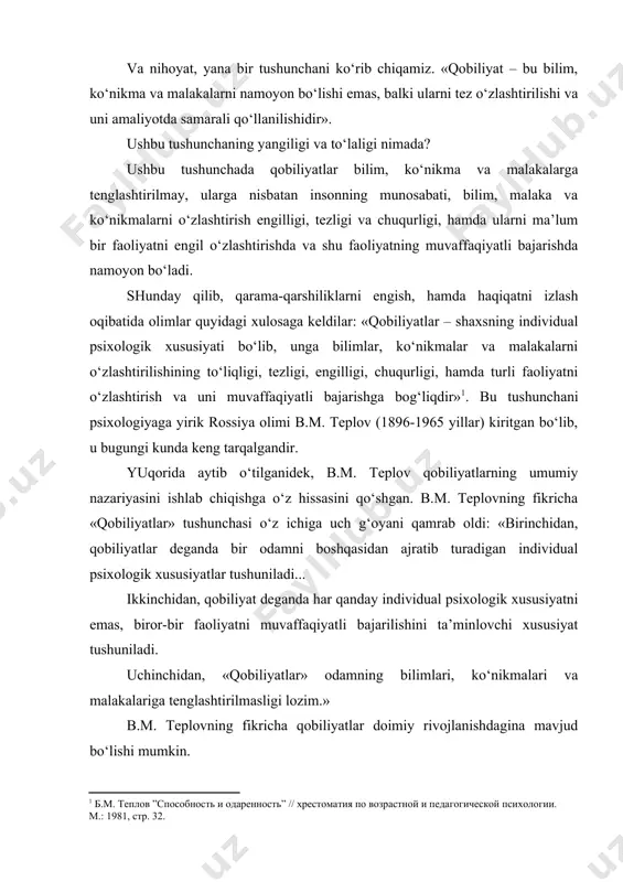 affaqiyatli bajarishda namoyon bo‘ladi. shunday qilib, qarama-qarshiliklarni engish, hamda haqiqatni izlash oqibatida olimlar quyidagi xulosaga keldilar: «qobiliyatlar – shaxsning individual psixologik xususiyati bo‘lib, unga bilimlar, ko‘nikmalar va malakalarni o‘zlashtirilishining to‘liqligi, tezligi, engilligi, chuqurligi, hamda turli faoliyatni o‘zlashtirish va uni muvaffaqiyatli bajarishga bog‘liqdir»[footnoteref:1]. bu tushunchani psixologiyaga yirik rossiya olimi b.m. teplov (1896-1965 yillar) kiritgan bo‘lib, u bugungi kunda keng tarqalgandir. [1: б.м. теплов ”способность и одаренность” // хрестоматия по возрастной и педагогической психологии. м.: 1981, стр. 32.] yuqorida aytib o‘tilganidek, b.m. teplov qobiliyatlarning umumiy nazariyasini ishlab chiqishga o‘z hissasini qo‘shgan. b.m. teplovning fikricha «qobiliyatlar» tushunchasi o‘z ichiga uch g‘oyani qamrab oldi: «birinchidan, qobiliyatlar deganda bir odamni boshqasidan ajratib turadigan individual psixologik xususiyatlar tushuniladi... ikkinchidan, qobiliyat deganda har qanday individual psixologik xususiyatni emas, biror-bir faoliyatni muvaffaqiyatli bajarilishini ta’minlovchi xususiyat tushuniladi. uchinchidan, «qobiliyatlar» odamning bilimlari, ko‘nikmalari va malakalariga tenglashtirilmasligi lozim.» b.m. teplovning fikricha qobiliyatlar doimiy rivojlanishdagina mavjud bo‘lishi mumkin. rivojlanmagan, amaliyotda qo‘llanilmaydigan qobiliyat …