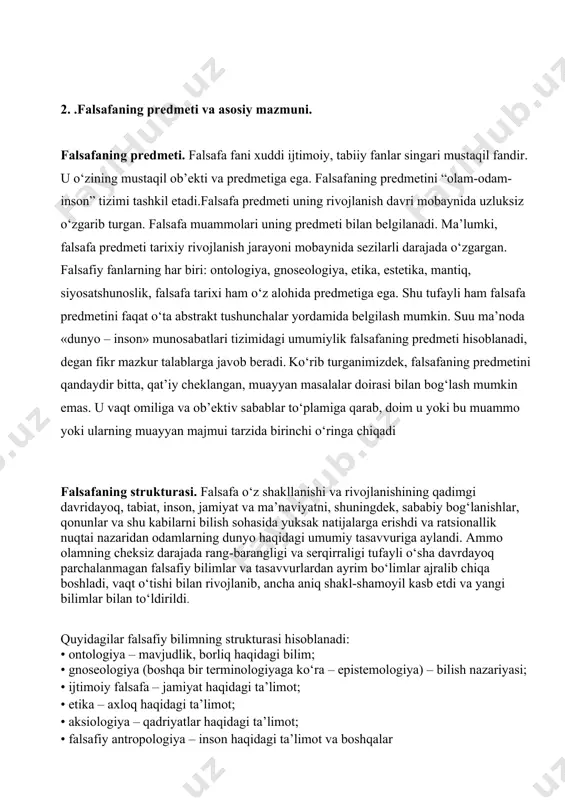 ‘sha davrdayoq parchalanmagan falsafiy bilimlar va tasavvurlardan ayrim bo‘limlar ajralib chiqa boshladi, vaqt o‘tishi bilan rivojlanib, ancha aniq shakl-shamoyil kasb etdi va yangi bilimlar bilan to‘ldirildi. quyidagilar falsafiy bilimning strukturasi hisoblanadi: • ontologiya – mavjudlik, borliq haqidagi bilim; • gnoseologiya (boshqa bir terminologiyaga ko‘ra – epistemologiya) – bilish nazariyasi; • ijtimoiy falsafa – jamiyat haqidagi ta’limot; • etika – axloq haqidagi ta’limot; • aksiologiya – qadriyatlar haqidagi ta’limot; • falsafiy antropologiya – inson haqidagi ta’limot va boshqalar 3. .falsafaning jamiyat hayotidagi o‘rni va asosiy vazifalari. falsafaning jamiyatdagi ahamiyati - falsfa insoniyat tarixiy taraqqiyoti davomida yaratilgan ma’naviy madaniyatning bir qismi bo‘lib, insonning o‘zi va borliq to‘g‘risidagi bir butun dunyoqarashi tizimidan iboratdir. falsafa inson muammosini o‘zining asosiy o‘rganish mavzusi hisoblab, uning o‘ziga, borliqqa munosabatini falsafaning bosh masalasi deb qaraydi. shu sababli uning asosiy maqsadi ham inson manfaatlariga xizmat qilishdan iboratdir. hozirgi dunyoda falsafaning ahamiyati. bugungi kunda, tezliklar va yuksak texnologiyalar asrida falsafa …