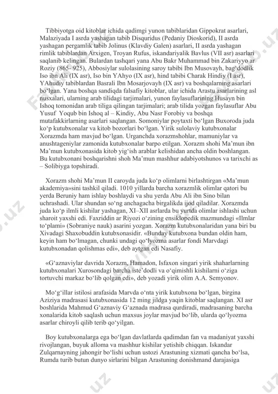 r mavjud. ix – x asrlarda arab xalifaligi tarqoqlashib, xi asrning oxiriga kelib o‘rta osiyo hududida somoniylar davlati yuzaga kelgan. somoniylar davrida movarounnaxr, samarqand, buxoroda fan va madaniyat rivojlana borgan. bu davrda ushbu davlatda juda ko‘p mashhur qomusiy olimlar yashab ijod etgan. buxoroning mahobatli markazi, keng maydonning kunchiqar tarafida muhtasham ark turadi. ark darvozasidan kirganda to‘g‘ridagi yo‘l bir ko‘hna binoga eltadi. uning qalin devorlari boy xazinani qo‘riqlaydi. bu bebaho boyliklar jam bo‘lgan xazina buxoro kutubxonasi, bu kutubxona x asrdagi mashhur kutubxonalardan biridir. o‘sha davrda buxoro kutubxonasi juda boy fondga ega bo‘lib, u o‘rta osiyoning siyosiy va madaniyat markazi hisoblanardi. buxorodagi ushbu kutubxona amir saroyida joylashgan bo‘lib, kitoblar fan sohalari bo‘yicha sandiqlarda saqlangan. unga faqat amir nuh ibn mansurning ruxsati bilangina kitobxon kirardi. kutubxona ichida qator terilgan sandiqlarda kitoblar taxlab qo‘yilgan, har bir sandiqda bor kitoblarning ro‘yxati mavjud bo‘lib, u sandiq ichida turardi. tibbiyotga oid kitoblar ichida qadimgi yunon tabiblaridan gippokrat …