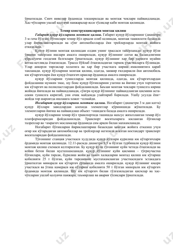 рни ушлаб қолувчи панжараларни монтаж қилиш. қурилиш майдончасида юк кўтариш қобилияти етарли даражадаги транспорт воситалари ва юк кўтаргичлар бўлса, панжаралар йиғилган холда етказилади ва ўрнатилади; улар олдин монтаж ташкилоти базасида ёки фойдаланиш кранлари ишлайдиган зонада йириклаштирилади. панжаралар горизонтал холатда стеллажлар устида йириклаштирилади. хар бир секциянинг юк кўтарувчи синчи хамда ўзак секциялари алохида йиғилади ва юк кўтарувчи синчларга болт билан махкамланади. юк кўтарувчи синчларни йиғишда уларда барча механик деталлар ва таянч-ғилдирак қисмлари ўрнатилади. синч нивелир ёрдамида текширилади ва монтаж чоклари пайвандланади. хас-чўпларни ушлаб қолувчи панжаралар ясси тўсиқлар каби монтаж қилинади. темир конструкцияларни монтаж қилиш габарит қувур йўлларини монтаж қилиш. габарит қувур йўлларининг (диаметри 3 м гача бўлган) бўғинлари темир йўл орқали олиб келинади, монтаж ташкилоти базасида улар йириклаштирилади ва сўнг автомобилларда ёки трейлерларда монтаж жойига етказилади. қувур йўлини монтаж қилишдан олдин унинг трассаси тайёрланади: қувур йўли ўрнини тайёрлаш ишлари амалга оширилади, қувур йўлининг сатхи ва баландлигини кўрсатувчи геодезия белгилари ўрнатилади. қувур …