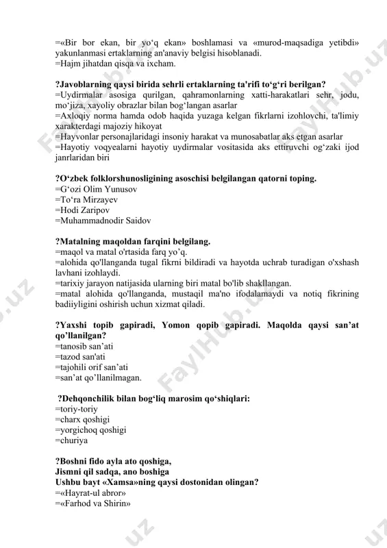 qaysilar? =qo‘shiq, ertak, askiya =maqol, matal, topishmoq =askiya, marsiya, hikoya =lapar, alla, qo‘shiq ?“susambil” ertagida bo‘rilar nazdida, azroil kim? =arilar =eshak =kalamush =xo‘roz ?alisher navoiyning qaysi asarlarida ibratli hikoyalar qo‘llangan? =“farhod va shirin”, “layli va majnun” =“sabbaiy sayyor”, “farhod va shirin” =“layli va majnun” “bahrom va dilorom” =“hayrat ul abror”, “lison ut tayyir” ?qahramonlik dostoni qatnashgan qatorni toping? =alpomish =go‘ro‘g‘li =hasanxon =avazxon ?romantik dostonlar qatorini toping? =go‘ro‘g‘li =rustamxon =“oshiq g‘arib va shohsanam’” =avazxon ?qo‘shiq qaysi turga mansub janr? =lirik =epic =dramatic =liro-epik ?mahmud koshg‘ariyning “devonu lug‘otit turk” asaridagi “sav” – “otalar so‘zini eslash” ma'nosini berib, uni turkiy tilimizdagi qanday tushunchani ifodalovchi so‘z deyish mumkin? =“fetishizm” ni =“mif” ni =“totemizm”ni =“animizm”ni ?qaysi janrda voqealar, ko‘pincha, tarixiy shaxslar, taniqli allomalar, davlat arboblarining hayotlaridagi muayyan lavhalar yuzasidan xabar beradi? =afsona =naql =rivoyat =qissa ?adabiyotlarda “shulok”, “taksit”atamalari bilan ham qo`llanadigan so`zni toping? =lirika =latifa =qo‘shiq =lapar “bunlar meni ulas ko`z, qora mengiz, qizil yuz. …