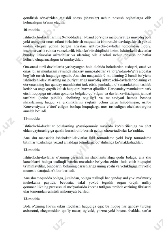 ilaviy aloqalarini saqlab qolish huquqini hurmat qilish, qonunga zid ravishda aralashuvga yo‘l qo‘ymaslik majburiyatini oladilar. agar bola o‘ziga xoslik elementlarining bir yoki barcha qismlaridan g‘ayriqonuniy ravishda mahrum etilgan bo‘lsa, ishtirokchi-davlatlar uning bu xususiyatlari tezroq tiklanishi uchun zarur yordam himoyalashni ta’minlaydilar. 9-modda ishtirokchi-davlatlar bola o‘z ota-onasidan ularning hoxishlariga zid ravishda ayrilib qolmasligini ta’minlaydilar, vakolatli organlar sud qaroriga binoan qo‘llanilgan qonun va tartib-rusumga muvofiq tarzda bunday ayrilish bolaning eng yaxshi manfaatlari yo‘lida zarur deb topgan holatlar bundan mustasnodir. bunday ajrim, masalan, ota-ona bolaga shafqatsizlik bilan munosabatda bo‘lgan yoki unga g‘amxo‘rlik qilmay qo‘ygan yoxud ota-ona alohida yashayotgan hamda bola yashaydigan joyga nisbatan qaror qabul qilish zarurati paydo bo‘lgan u yoki bu aniq holatda zarur bo‘lishi mumkin. ushbu moddaning 1-bandiga muvofiq holda ishni har qanday sharoitda ko‘rib chiqish jarayonida barcha manfaatdor tomonlarga muhokamada qatnashish va o‘z nuqtai nazarini bayon qilish imkoniyati beriladi. ishtirokchi-davlatlar ota-onasining bittasi yoki har ikkovidan ham ayrilgan bolaning ular bilan muntazam …