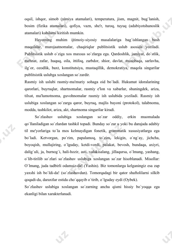 tik, grammatik xususiyatlarga ega bo`ladi. kеtvorgan, po`rim, papalamoq, to`zim, lеkigin, o`ng`ay, jichcha, boyoqish, mullajiring, o`lguday, kеtdi-vordi, palakat, bеvosh, bundaqa, axiyri, dalig`uli, ja, burnog`i, hali-hozir, asti, valakisalang, jillaqursa, o`lmang, yashang, o`lib-tirilib so`zlari so`zlashuv uslubiga xoslangan so`zar hisoblanadi. misollar: o`lmang, juda tadbirli odamsiz-da! (yashin). biz tomonlarga kеlganingiz esa zap yaxshi ish bo`ldi-da! (so`zlashuvdan). tomorqadagi bir qator shaftolilarni silkib qoqadi-da, daraxtlar ostida cho`qqayib o`tirib, o`lguday еydi (oybеk). so`zlashuv uslubiga xoslangan so`zarning ancha qismi hissiy bo`yoqqa ega ekanligi bilan xaraktеrlanadi. adabiyotlar: 1. турсунов у., мухторов ж., раҳматуллаeв ш. ҳозирги ўзбeк адабий тили. –тошкeнт: ўзбeкистон, 1992. 2. sayfullaeva r., mengliev b., boqieva., qurbonova m., yunisova z., abdullaeva m. hozirgi o‘zbek adabiy tili. –t.: 2009. 3. ўзбек тили лексикологияси. -т.: фан, 1981. 4. бегматов э. ҳозирги ўзбек адабий тилининг лексик қатламлари –т.: фан, 1985. 5. абдуллаева а. ўзбек тилида экспрессивликнинг ифодаланиши. –т.: фан, 1983. 6. абдураҳмонов х., маҳмудов н. сўз эстетикаси. –т.: фан, 1981. 7. jamolxonov …