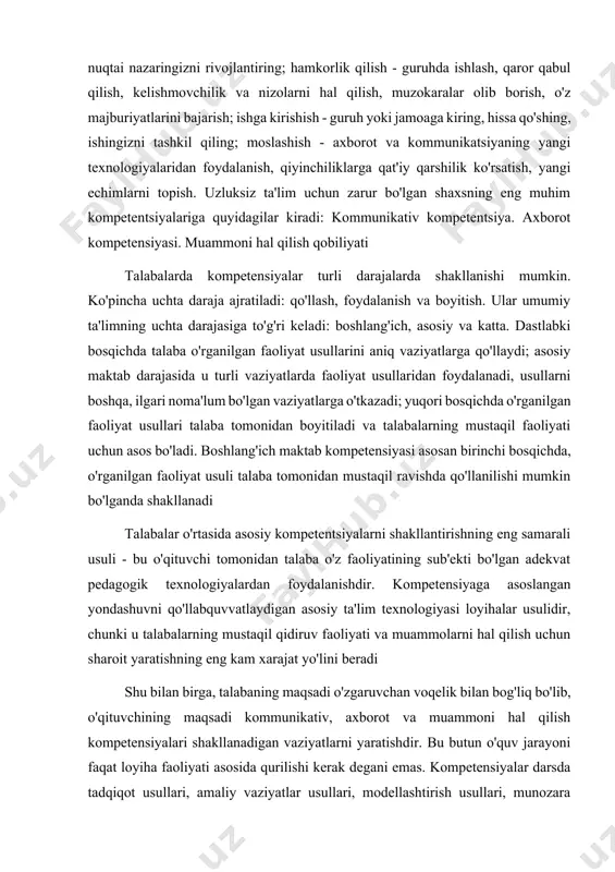 ruhda ishlash, qaror qabul qilish, kelishmovchilik va nizolarni hal qilish, muzokaralar olib borish, o'z majburiyatlarini bajarish; ishga kirishish - guruh yoki jamoaga kiring, hissa qo'shing, ishingizni tashkil qiling; moslashish - axborot va kommunikatsiyaning yangi texnologiyalaridan foydalanish, qiyinchiliklarga qat'iy qarshilik ko'rsatish, yangi echimlarni topish. uzluksiz ta'lim uchun zarur bo'lgan shaxsning eng muhim kompetentsiyalariga quyidagilar kiradi: kommunikativ kompetentsiya. axborot kompetensiyasi. muammoni hal qilish qobiliyati talabalarda kompetensiyalar turli darajalarda shakllanishi mumkin. ko'pincha uchta daraja ajratiladi: qo'llash, foydalanish va boyitish. ular umumiy ta'limning uchta darajasiga to'g'ri keladi: boshlang'ich, asosiy va katta. dastlabki bosqichda talaba o'rganilgan faoliyat usullarini aniq vaziyatlarga qo'llaydi; asosiy maktab darajasida u turli vaziyatlarda faoliyat usullaridan foydalanadi, usullarni boshqa, ilgari noma'lum bo'lgan vaziyatlarga o'tkazadi; yuqori bosqichda o'rganilgan faoliyat usullari talaba tomonidan boyitiladi va talabalarning mustaqil faoliyati uchun asos bo'ladi. boshlang'ich maktab kompetensiyasi asosan birinchi bosqichda, o'rganilgan faoliyat usuli talaba tomonidan mustaqil ravishda qo'llanilishi mumkin bo'lganda shakllanadi talabalar o'rtasida asosiy kompetentsiyalarni shakllantirishning eng …