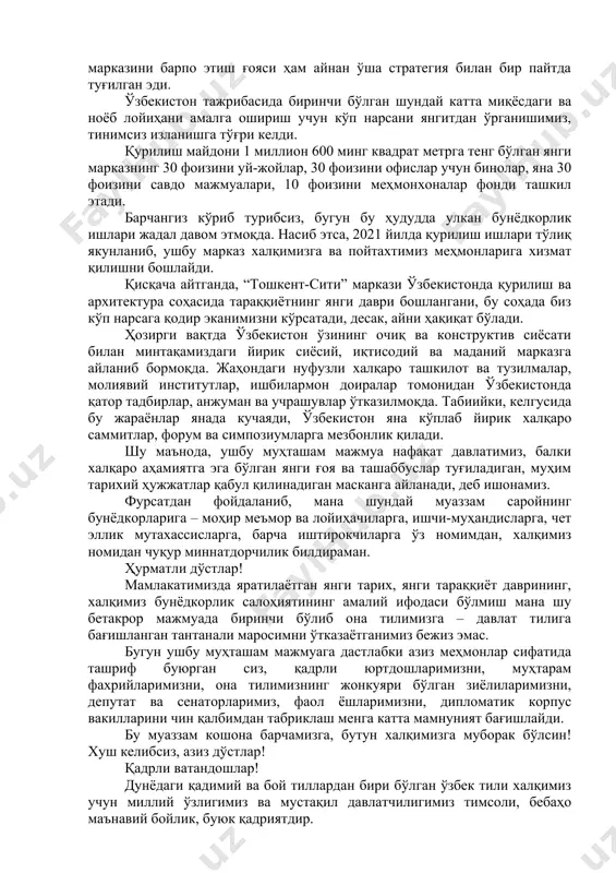 биринчи навбатда, гўзал пойтахтимиз жозибадорлигини оширишдан иборат. биз ўзбекистон тараққиётини янги босқичга кўтариш мақсадида ишлаб чиқилган ҳаракатлар стратегиясини изчил амалга ошираётганимиздан халқимиз ва халқаро ҳамжамият яхши хабардор, албатта. “тошкент-сити” марказини барпо этиш ғояси ҳам айнан ўша стратегия билан бир пайтда туғилган эди. ўзбекистон тажрибасида биринчи бўлган шундай катта миқёсдаги ва ноёб лойиҳани амалга ошириш учун кўп нарсани янгитдан ўрганишимиз, тинимсиз изланишга тўғри келди. қурилиш майдони 1 миллион 600 минг квадрат метрга тенг бўлган янги марказнинг 30 фоизини уй-жойлар, 30 фоизини офислар учун бинолар, яна 30 фоизини савдо мажмуалари, 10 фоизини меҳмонхоналар фонди ташкил этади. барчангиз кўриб турибсиз, бугун бу ҳудудда улкан бунёдкорлик ишлари жадал давом этмоқда. насиб этса, 2021 йилда қурилиш ишлари тўлиқ якунланиб, ушбу марказ халқимизга ва пойтахтимиз меҳмонларига хизмат қилишни бошлайди. қисқача айтганда, “тошкент-сити” маркази ўзбекистонда қурилиш ва архитектура соҳасида тараққиётнинг янги даври бошлангани, бу соҳада биз кўп нарсага қодир эканимизни кўрсатади, десак, айни ҳақиқат бўлади. ҳозирги вақтда …