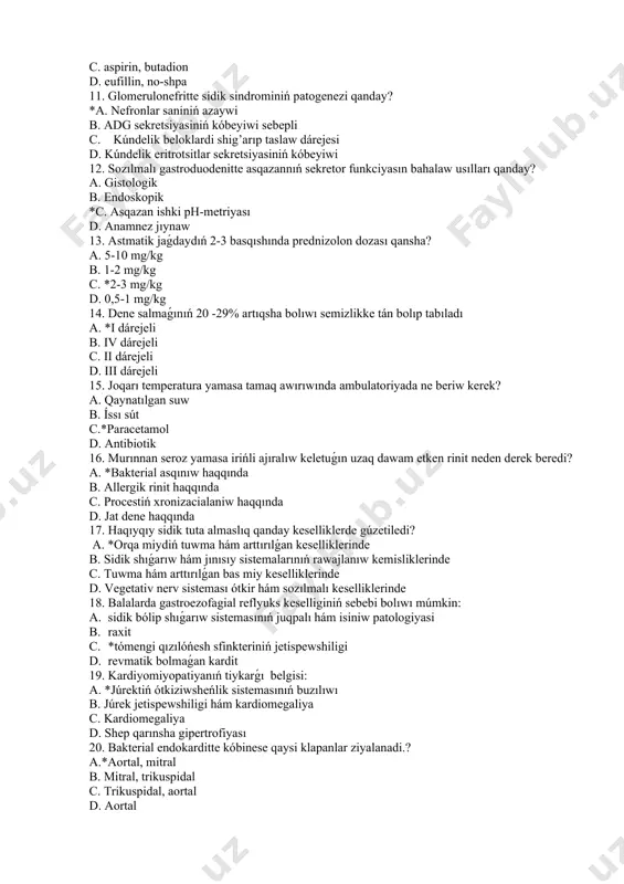 a. krezanol, d-penicillamin b. ortofen, sulindak c. aspirin, butadion d. eufillin, no-shpa 11. glomerulonefritte sidik sindrominiń patogenezi qanday? *a. nefronlar saniniń azaywi b. adg sekretsiyasiniń kóbeyiwi sebepli c. kúndelik beloklardi shig’arıp taslaw dárejesi d. kúndelik eritrotsitlar sekretsiyasiniń kóbeyiwi 12. sozılmalı gastroduodenitte asqazannıń sekretor funkciyasın bahalaw usılları qanday? a. gistologik b. endoskopik *c. asqazan ishki ph-metriyası d. anamnez jıynaw 13. astmatik jaǵdaydıń 2-3 basqıshında prednizolon dozası qansha? a. 5-10 mg/kg b. 1-2 mg/kg c. *2-3 mg/kg d. 0,5-1 mg/kg 14. dene salmaǵınıń 20 -29% artıqsha bolıwı semizlikke tán bolıp tabıladı a. *i dárejeli b. iv dárejeli c. ii dárejeli d. iii dárejeli 15. joqarı temperatura yamasa tamaq awırıwında ambulatoriyada ne beriw kerek? a. qaynatılgan suw b. íssı sút c.*paracetamol d. antibiotik 16. murınnan seroz yamasa irińli ajıralıw keletuǵın uzaq dawam etken rinit neden derek beredi? a. *bakterial asqınıw haqqında b. allergik rinit haqqında c. procestiń xronizacialaniw haqqında d. jat dene haqqında …