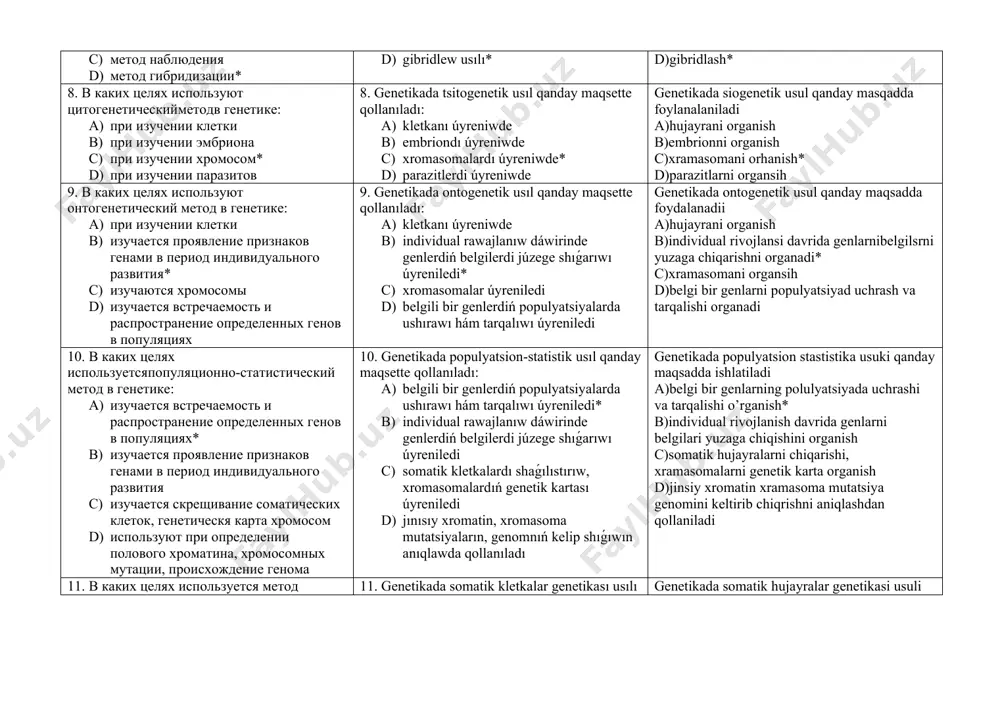 sion-statistik, eksperimental d) ontogenetik, populyatsion-statistik, somatik kletkalar genetikası, salıstırıw, baqlaw genetikaning tekshirish usullari a)gibridlash, salıstırsh , kuzatish, tsitogenetik, ontogenetik, populyatsion-statistik b)gibridlesh, tsitogenetik, ontogenetik, populyatsion-statistik, somatik hujayralar genetikası* c)salıstırısh, kuzatish, tsitogenetik, ontogenetik, populyatsion-statistik, eksperimental d)ontogenetik, populyatsion-statistik, somatik hujayralar genetikası, salıstırısh, kuzatish 7. какой метод чаще используется в генетике: a) онтогенетическийметод b) сравнительный метод c) метод наблюдения d) метод гибридизации* 7. genetikada eń kóp qollanılatuǵın usıl: a) ontogenetik usıl b) salısıtırıw usılı c) baqlaw usılı d) gibridlew usılı* genetikada eng kop ishlatiladigan usullar a)ontogenetik b)solishtirish c)kuzatish d)gibridlash* 8. в каких целях используют цитогенетическийметодв генетике: a) при изучении клетки b) при изучении эмбриона c) при изучении хромосом* d) при изучении паразитов 8. genetikada tsitogenetik usıl qanday maqsette qollanıladı: a) kletkanı úyreniwde b) embriondı úyreniwde c) xromasomalardı úyreniwde* d) parazitlerdi úyreniwde genetikada siogenetik usul qanday masqadda foylanalaniladi a)hujayrani organish b)embrionni organish c)xramasomani orhanish* d)parazitlarni organsih 9. в каких целях используют онтогенетический метод в генетике: …