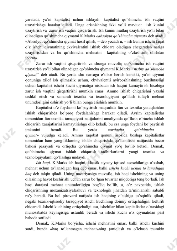 y aylanishda maqsad foyda olish hisoblanadi. demak, p’>p bo’lishi kerak. bu o’sish qayerdan keladi? (marks uni «qo’shimcha qiymat» deb ataydi). qo’shimcha qiymat tovarlar muomalasida paydo bo’lmaydi, chunki tovar ekvivalentli ayirboshlanadi, qo’shimcha qiymat bahoning ustiga qo’shib sotishdan ham kelib chiqmaydi, chunki bunday bo’lganda xaridor va sotuvchilarning o’zaro yutuq va yutqiziqlari bir-birini qoplagan bo’lar edi, holbuki gap ayrim hodisa ustida emas, balki ommaviy, o’rtacha, ijtimoiy hodisa ustida boradi. qo’shimcha qiymat olish uchun «pul egasi bozordan shunday bir tovar topish baxtiga erishmog’i kerakki, bu tovar iste’mol qiymatining o’zi qiymat manbai bo’lishdek orginal bir xususiyatga ega bo’lsin», u shunday tovar bo’lishi kerakki, bu tovarni iste’mol qilish jarayoni ayni paytda qiymat yaratish jarayoni ham bo’lsin. bunday tovar – ishchi kuchidir. ishchi kuchining iste’mol qilinishi mehnatdir, mehnat esa qiymat yaratadi. pul egasi ishchi kuchini uning o’z qiymati bo’yicha sotib oladi. ishchi kuchi tovarining qiymati ishchining va uning oilasining yashashi uchun zarur bo’lgan tirikchilik vositalari qiymati bilan …