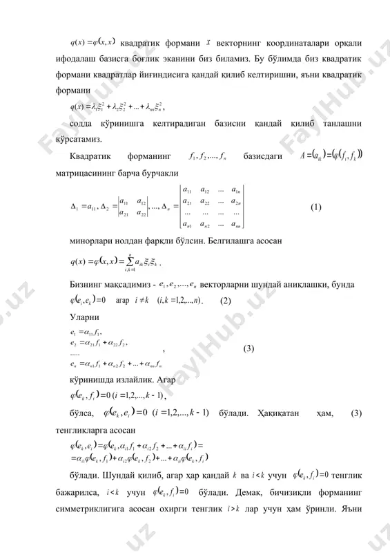 векторнинг координаталари орқали ифодалаш базисга боғлик эканини биз биламиз. бу бўлимда биз квадратик формани квадратлар йиғиндисига қандай қилиб келтиришни, яъни квадратик формани , содда кўринишга келтирадиган базисни қандай қилиб танлашни кўрсатамиз. квадратик форманинг базисдаги матрицасининг барча бурчакли (1) минорлари нолдан фарқли бўлсин. белгилашга асосан . бизнинг мақсадимиз - векторларни шундай аниқлашки, бунда . (2) уларни , (3) кўринишда излайлик. агар , бўлса, бўлади. ҳақиқатан ҳам, (3) тенгликларга асосан бўлади. шундай қилиб, агар ҳар қандай ва учун тенглик бажарилса, учун бўлади. демак, бичизиқли форманинг симметриклигига асосан охирги тенглик лар учун ҳам ўринли. яъни - изланаётган базис. юқоридагидан равшанки бизнинг мақсадимиз қуйдагича: коэффициетларни шундай аниқлаш керакки вектор (4) шартларни қаноатлантирсин. вектор ушбу шартлар билан ўзгармас кўпайтувчигача аниқланади. бу кўпайтувчини (5) тенглик ёрдамида аниқлаймиз. (4) ва (5) га нинг ифодасини қўйиб га нисбатан қуйидаги чизиқли тенгламалар системасига эга бўламиз. (6) маълумки ушбу тенгламалар системасининг детерминанти нолдан фарқли. шундай қилиб ларни топиш масаласи ечилди. …